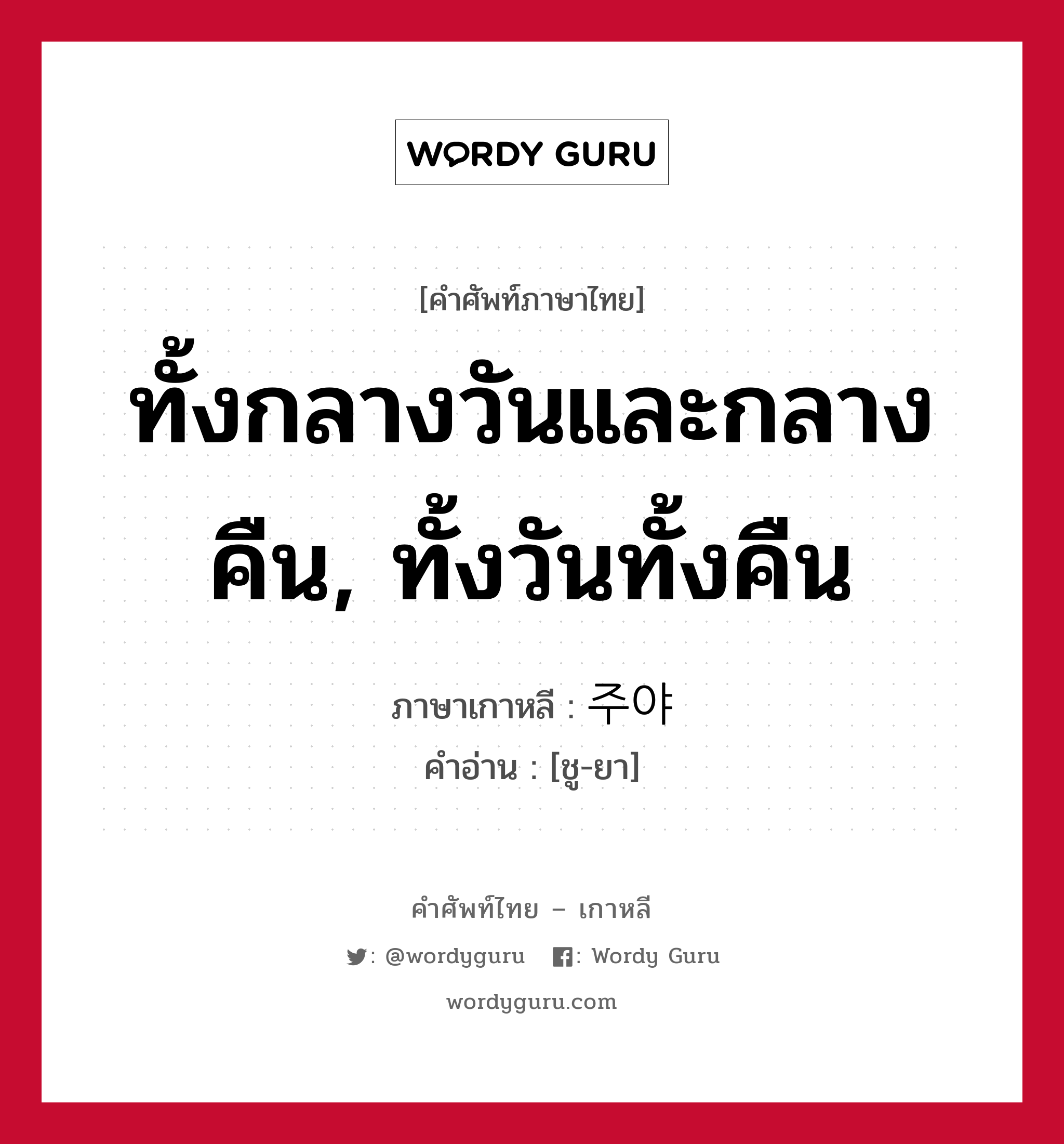 ทั้งกลางวันและกลางคืน, ทั้งวันทั้งคืน ภาษาเกาหลีคืออะไร, คำศัพท์ภาษาไทย - เกาหลี ทั้งกลางวันและกลางคืน, ทั้งวันทั้งคืน ภาษาเกาหลี 주야 คำอ่าน [ชู-ยา]