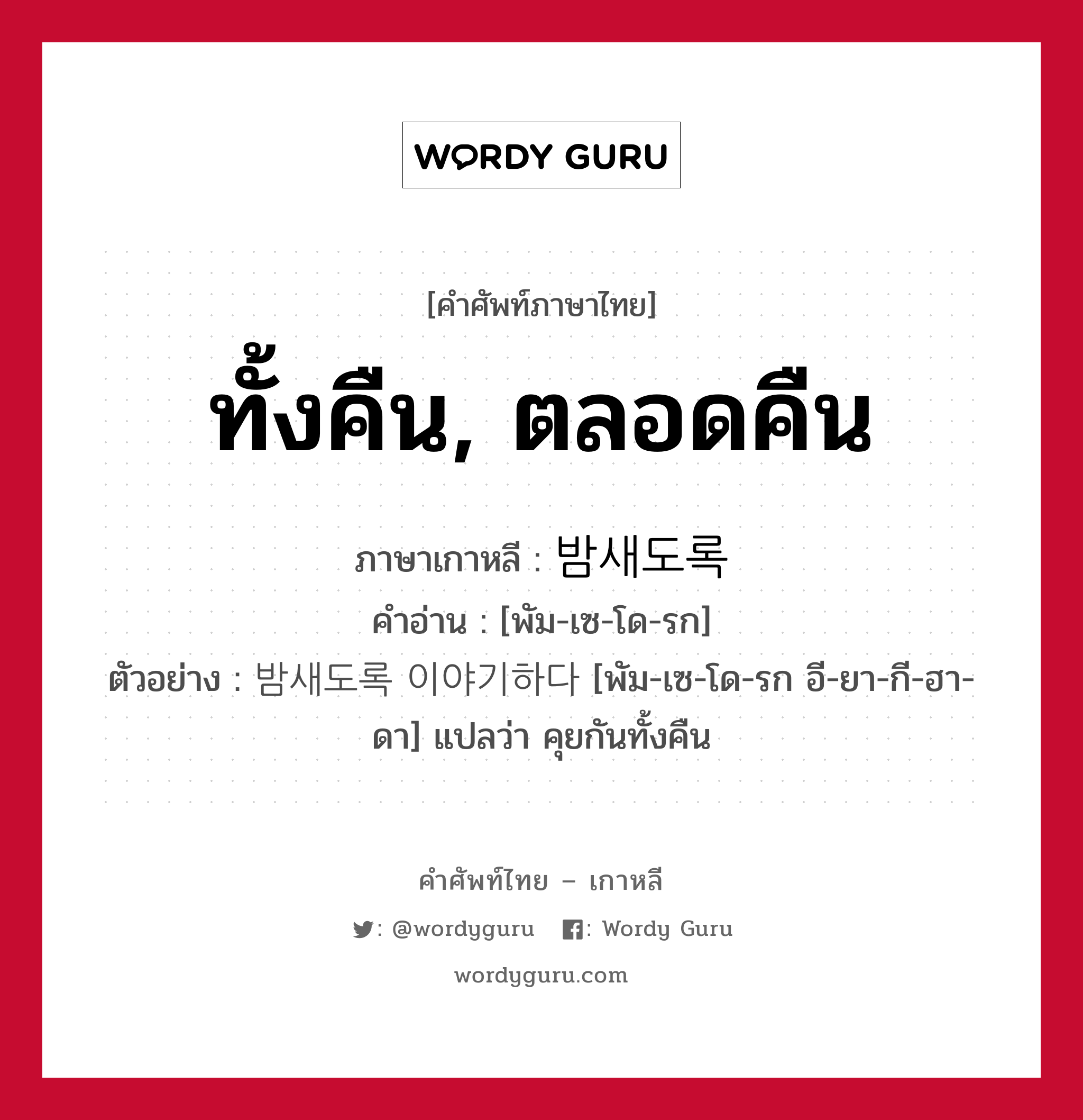 ทั้งคืน, ตลอดคืน ภาษาเกาหลีคืออะไร, คำศัพท์ภาษาไทย - เกาหลี ทั้งคืน, ตลอดคืน ภาษาเกาหลี 밤새도록 คำอ่าน [พัม-เซ-โด-รก] ตัวอย่าง 밤새도록 이야기하다 [พัม-เซ-โด-รก อี-ยา-กี-ฮา-ดา] แปลว่า คุยกันทั้งคืน