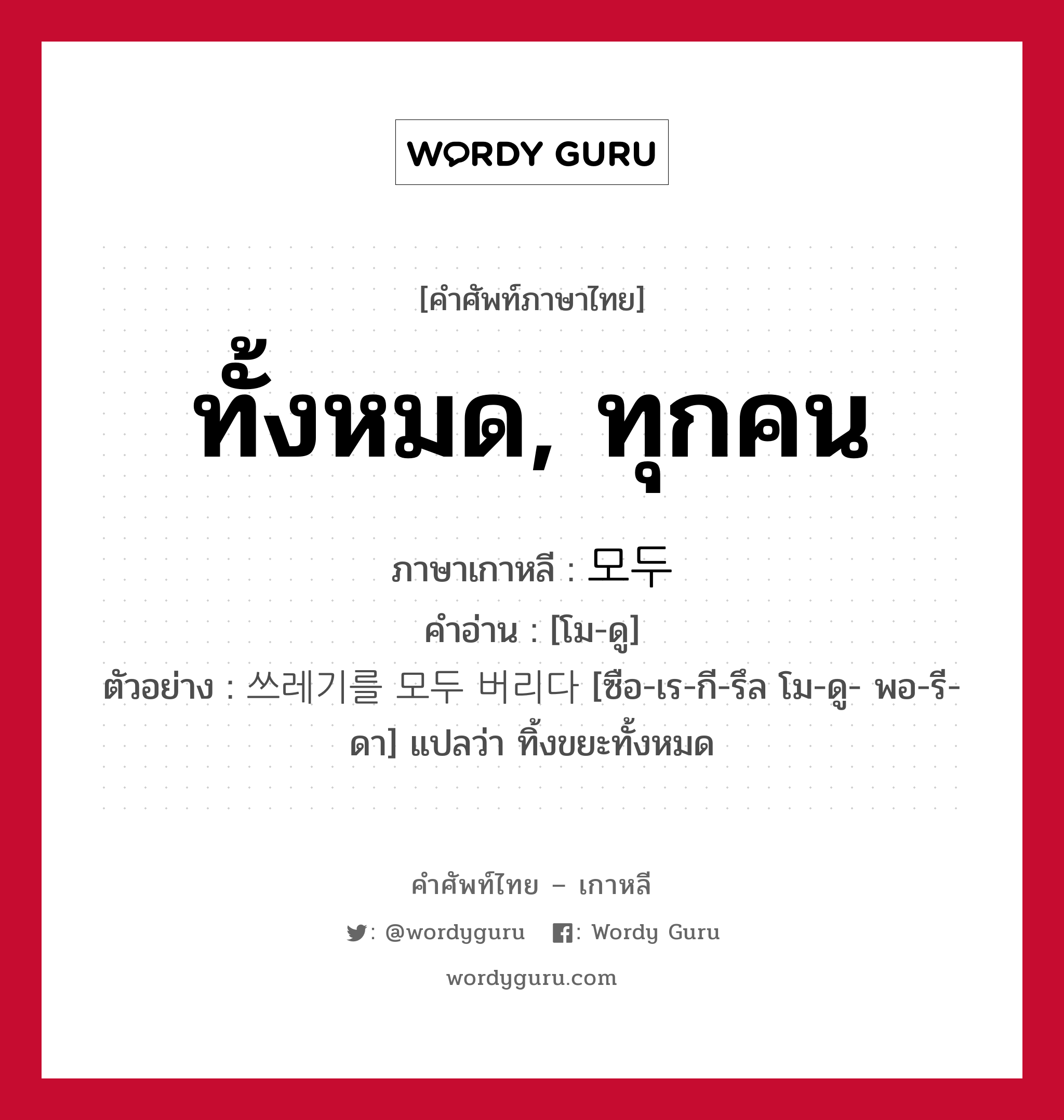 ทั้งหมด, ทุกคน ภาษาเกาหลีคืออะไร, คำศัพท์ภาษาไทย - เกาหลี ทั้งหมด, ทุกคน ภาษาเกาหลี 모두 คำอ่าน [โม-ดู] ตัวอย่าง 쓰레기를 모두 버리다 [ซือ-เร-กี-รึล โม-ดู- พอ-รี-ดา] แปลว่า ทิ้งขยะทั้งหมด