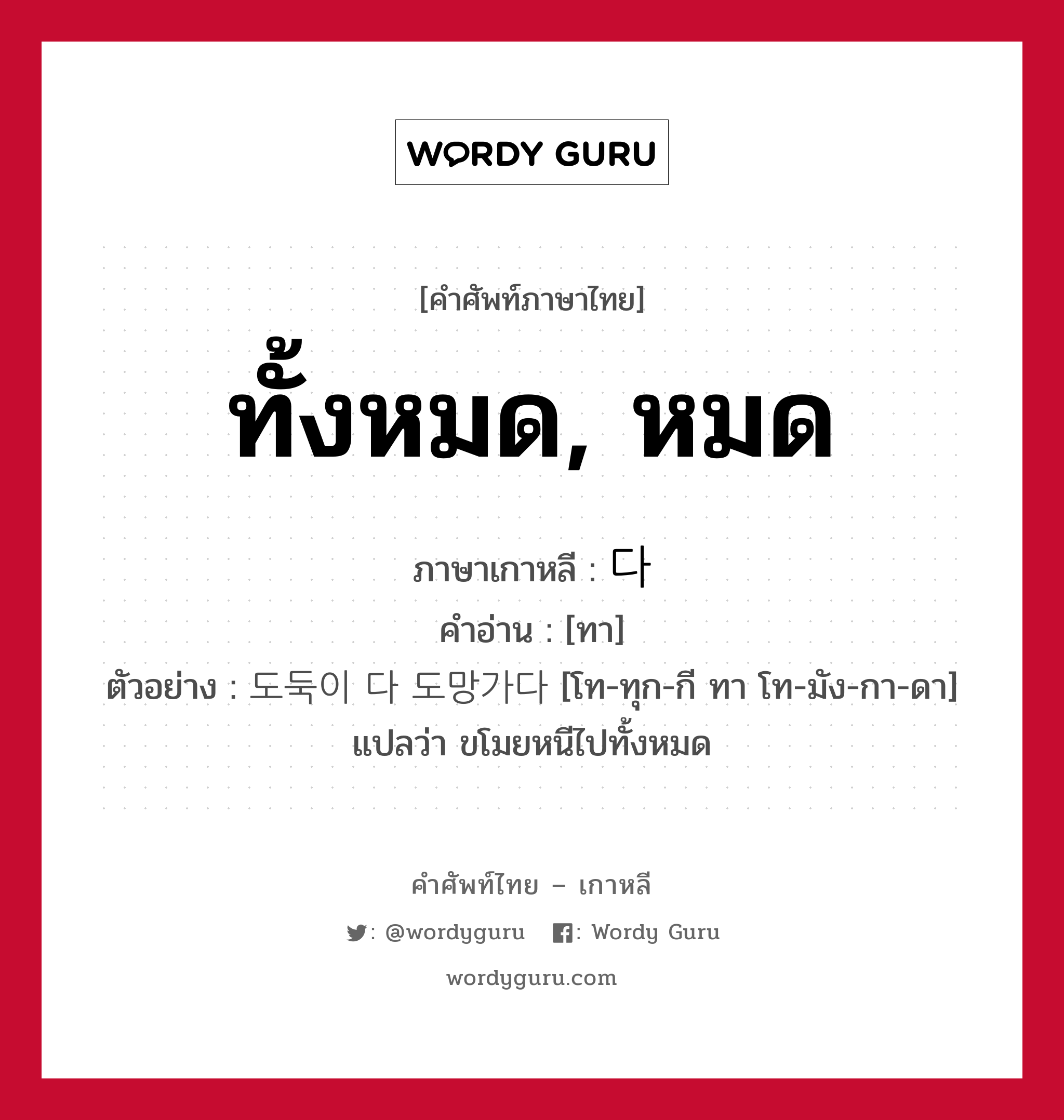 ทั้งหมด, หมด ภาษาเกาหลีคืออะไร, คำศัพท์ภาษาไทย - เกาหลี ทั้งหมด, หมด ภาษาเกาหลี 다 คำอ่าน [ทา] ตัวอย่าง 도둑이 다 도망가다 [โท-ทุก-กี ทา โท-มัง-กา-ดา] แปลว่า ขโมยหนีไปทั้งหมด