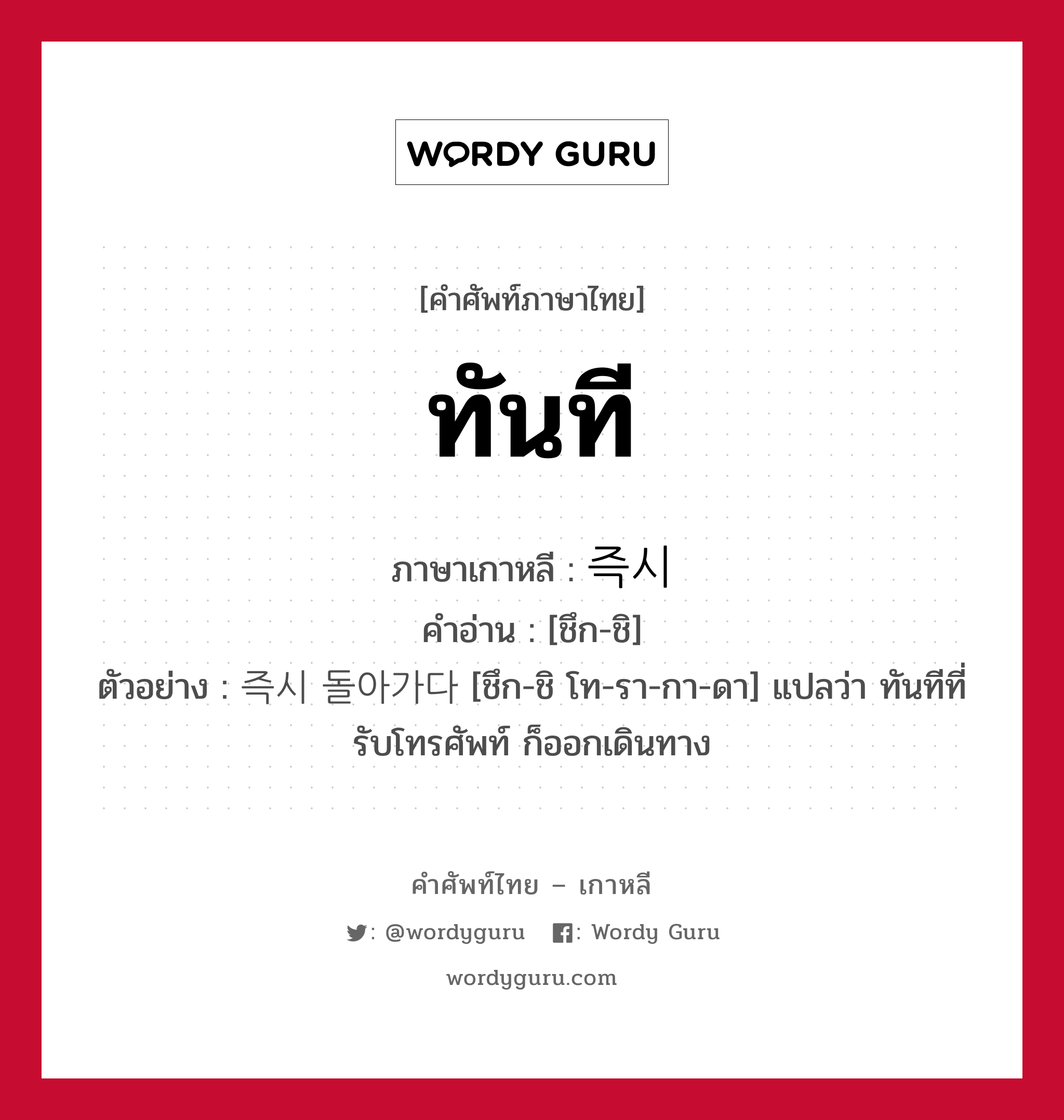 ทันที ภาษาเกาหลีคืออะไร, คำศัพท์ภาษาไทย - เกาหลี ทันที ภาษาเกาหลี 즉시 คำอ่าน [ชึก-ชิ] ตัวอย่าง 즉시 돌아가다 [ชึก-ชิ โท-รา-กา-ดา] แปลว่า ทันทีที่รับโทรศัพท์ ก็ออกเดินทาง