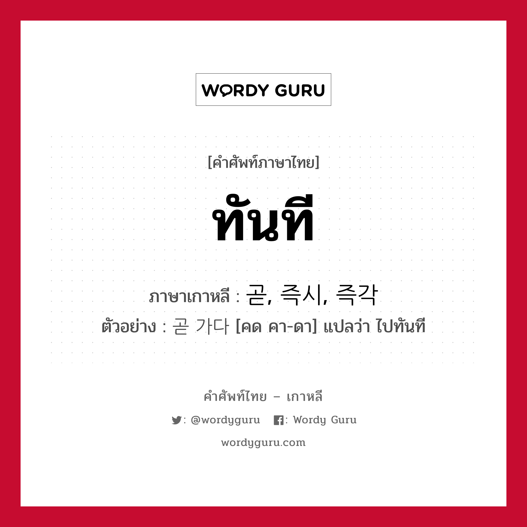 ทันที ภาษาเกาหลีคืออะไร, คำศัพท์ภาษาไทย - เกาหลี ทันที ภาษาเกาหลี 곧, 즉시, 즉각 ตัวอย่าง 곧 가다 [คด คา-ดา] แปลว่า ไปทันที