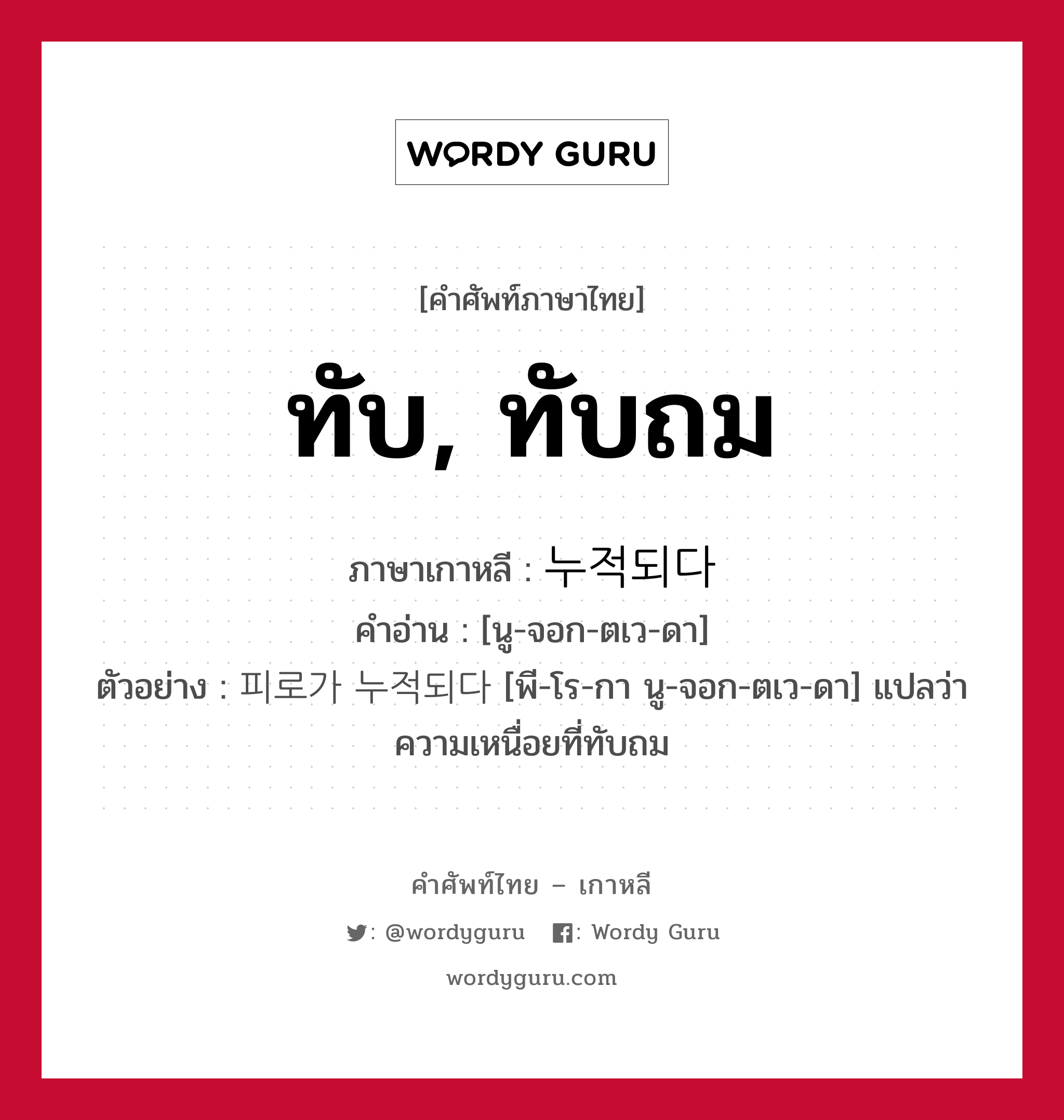 ทับ, ทับถม ภาษาเกาหลีคืออะไร, คำศัพท์ภาษาไทย - เกาหลี ทับ, ทับถม ภาษาเกาหลี 누적되다 คำอ่าน [นู-จอก-ตเว-ดา] ตัวอย่าง 피로가 누적되다 [พี-โร-กา นู-จอก-ตเว-ดา] แปลว่า ความเหนื่อยที่ทับถม