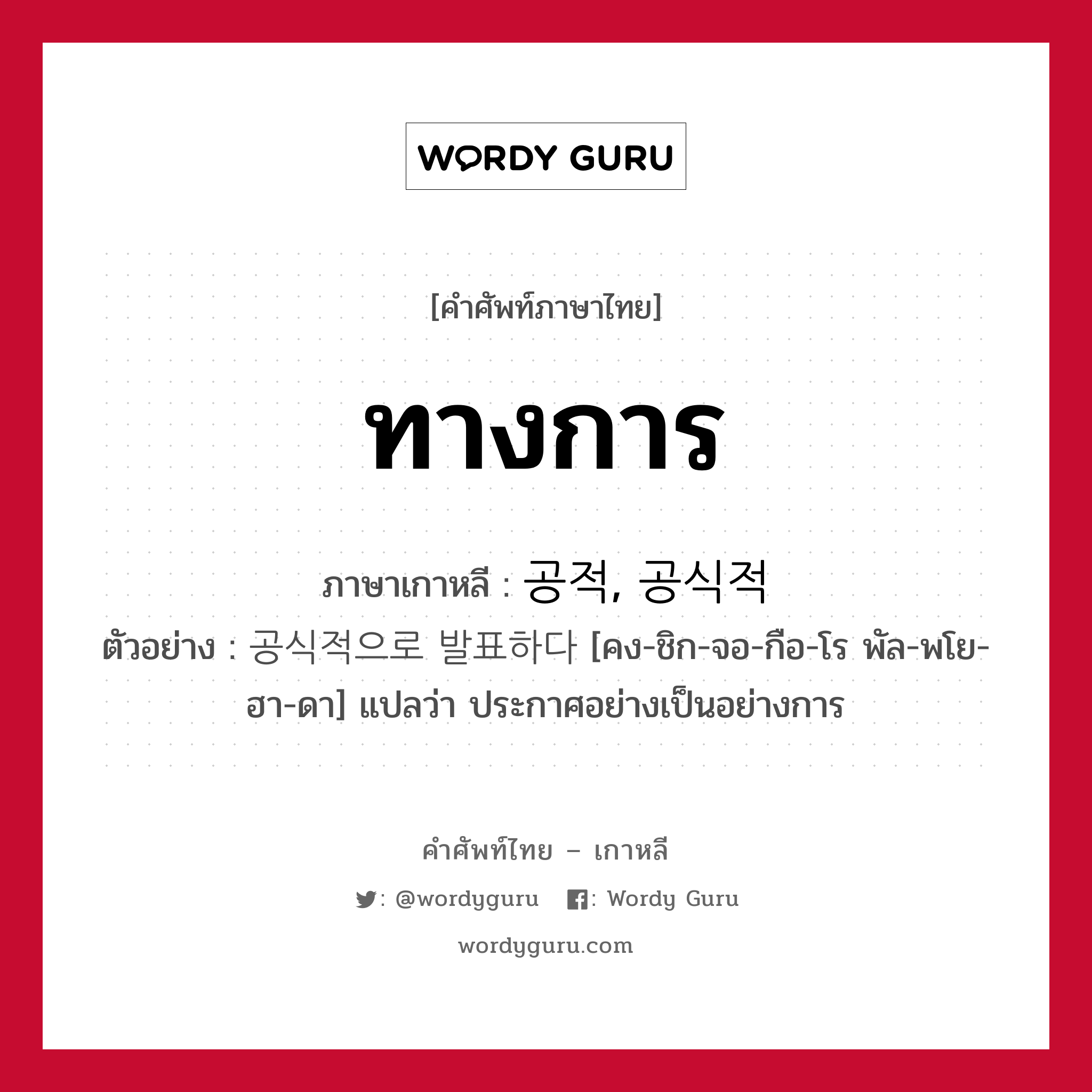 ทางการ ภาษาเกาหลีคืออะไร, คำศัพท์ภาษาไทย - เกาหลี ทางการ ภาษาเกาหลี 공적, 공식적 ตัวอย่าง 공식적으로 발표하다 [คง-ชิก-จอ-กือ-โร พัล-พโย-ฮา-ดา] แปลว่า ประกาศอย่างเป็นอย่างการ