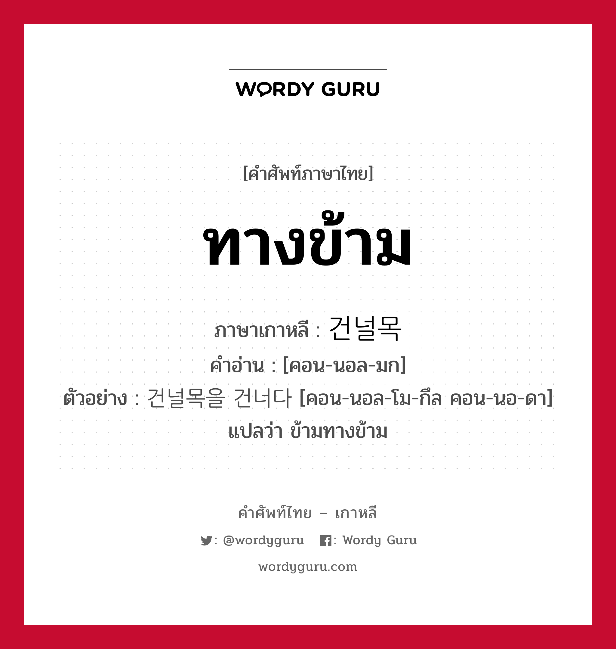 ทางข้าม ภาษาเกาหลีคืออะไร, คำศัพท์ภาษาไทย - เกาหลี ทางข้าม ภาษาเกาหลี 건널목 คำอ่าน [คอน-นอล-มก] ตัวอย่าง 건널목을 건너다 [คอน-นอล-โม-กึล คอน-นอ-ดา] แปลว่า ข้ามทางข้าม