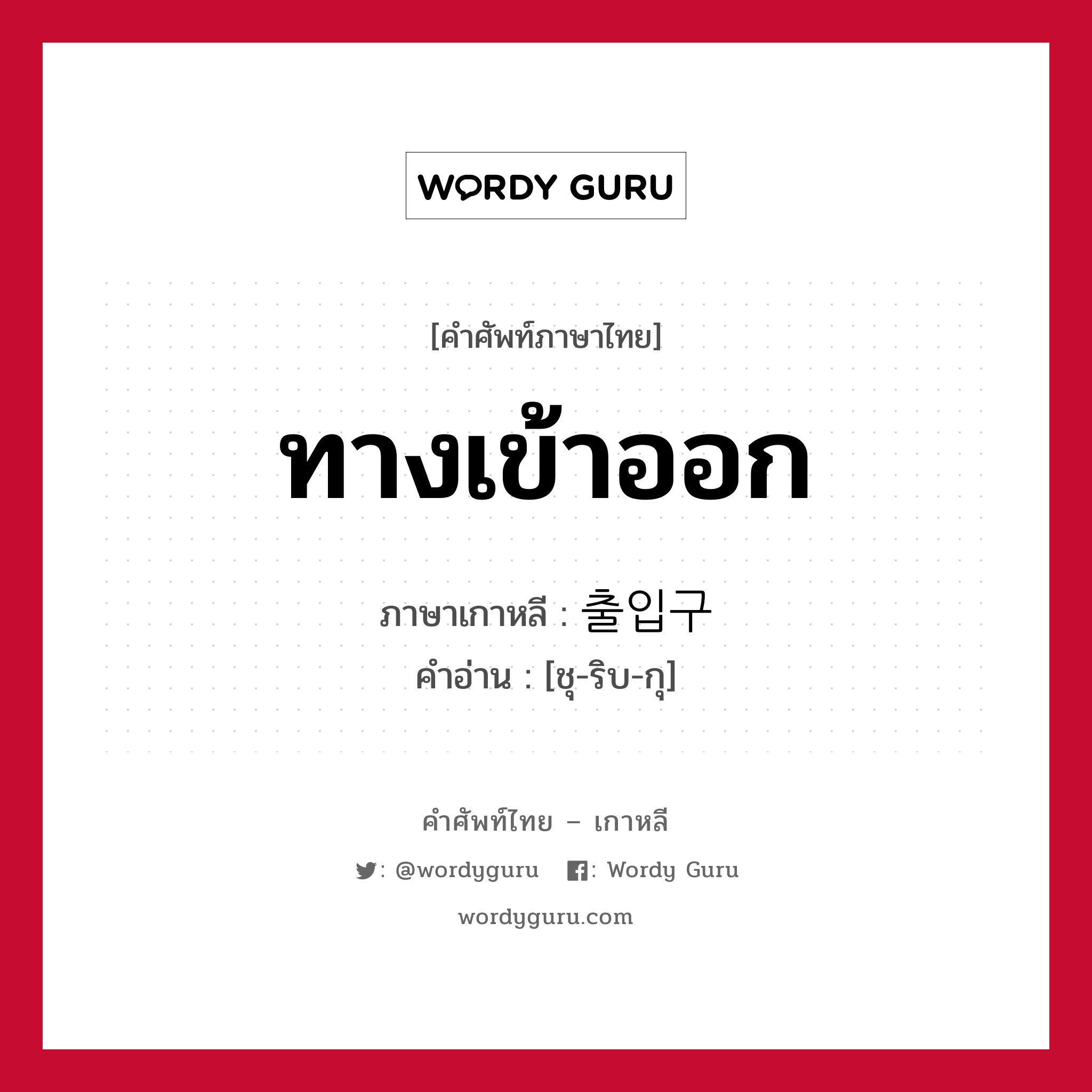 ทางเข้าออก ภาษาเกาหลีคืออะไร, คำศัพท์ภาษาไทย - เกาหลี ทางเข้าออก ภาษาเกาหลี 출입구 คำอ่าน [ชุ-ริบ-กุ]