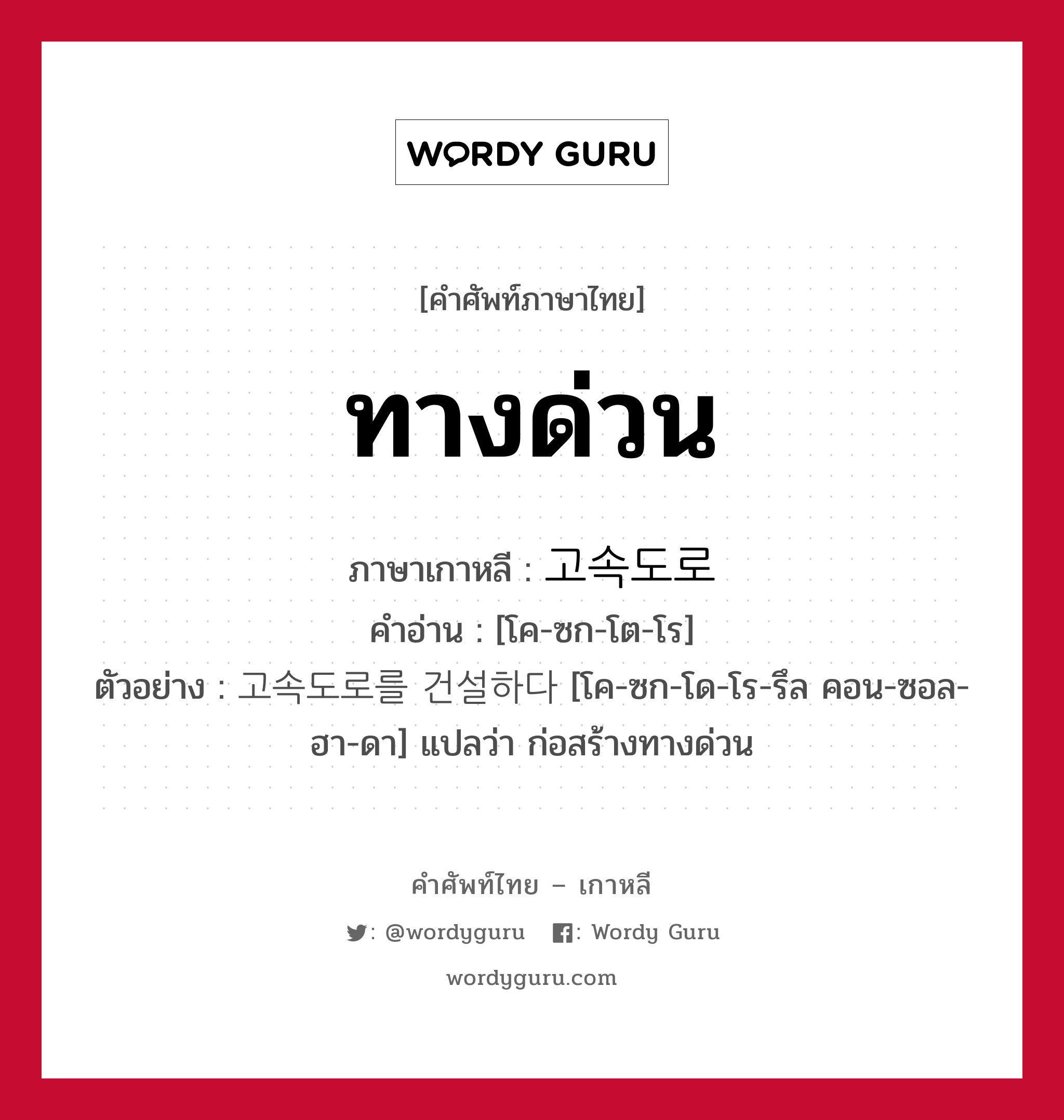 ทางด่วน ภาษาเกาหลีคืออะไร, คำศัพท์ภาษาไทย - เกาหลี ทางด่วน ภาษาเกาหลี 고속도로 คำอ่าน [โค-ซก-โต-โร] ตัวอย่าง 고속도로를 건설하다 [โค-ซก-โด-โร-รึล คอน-ซอล-ฮา-ดา] แปลว่า ก่อสร้างทางด่วน