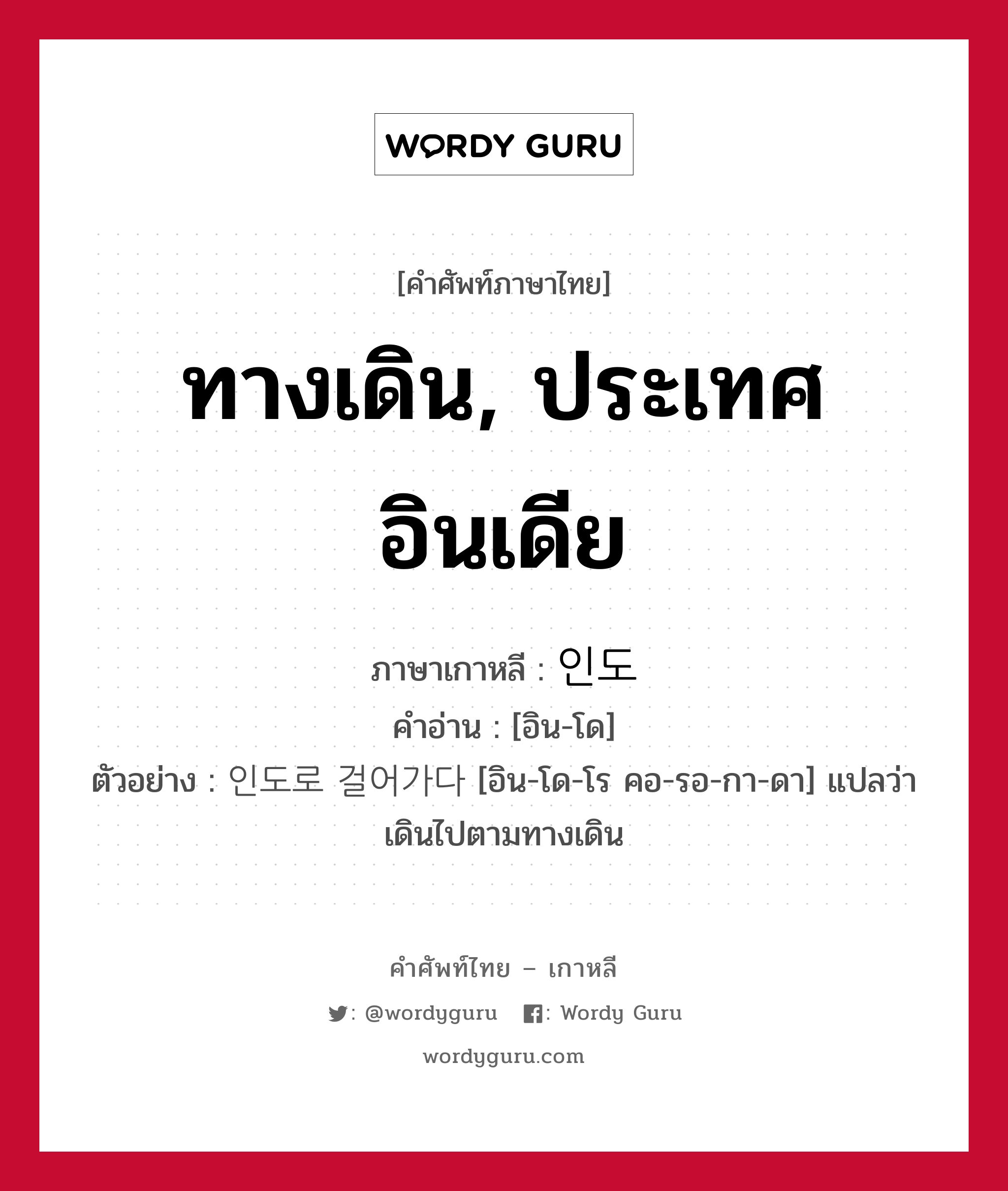 ทางเดิน, ประเทศอินเดีย ภาษาเกาหลีคืออะไร, คำศัพท์ภาษาไทย - เกาหลี ทางเดิน, ประเทศอินเดีย ภาษาเกาหลี 인도 คำอ่าน [อิน-โด] ตัวอย่าง 인도로 걸어가다 [อิน-โด-โร คอ-รอ-กา-ดา] แปลว่า เดินไปตามทางเดิน