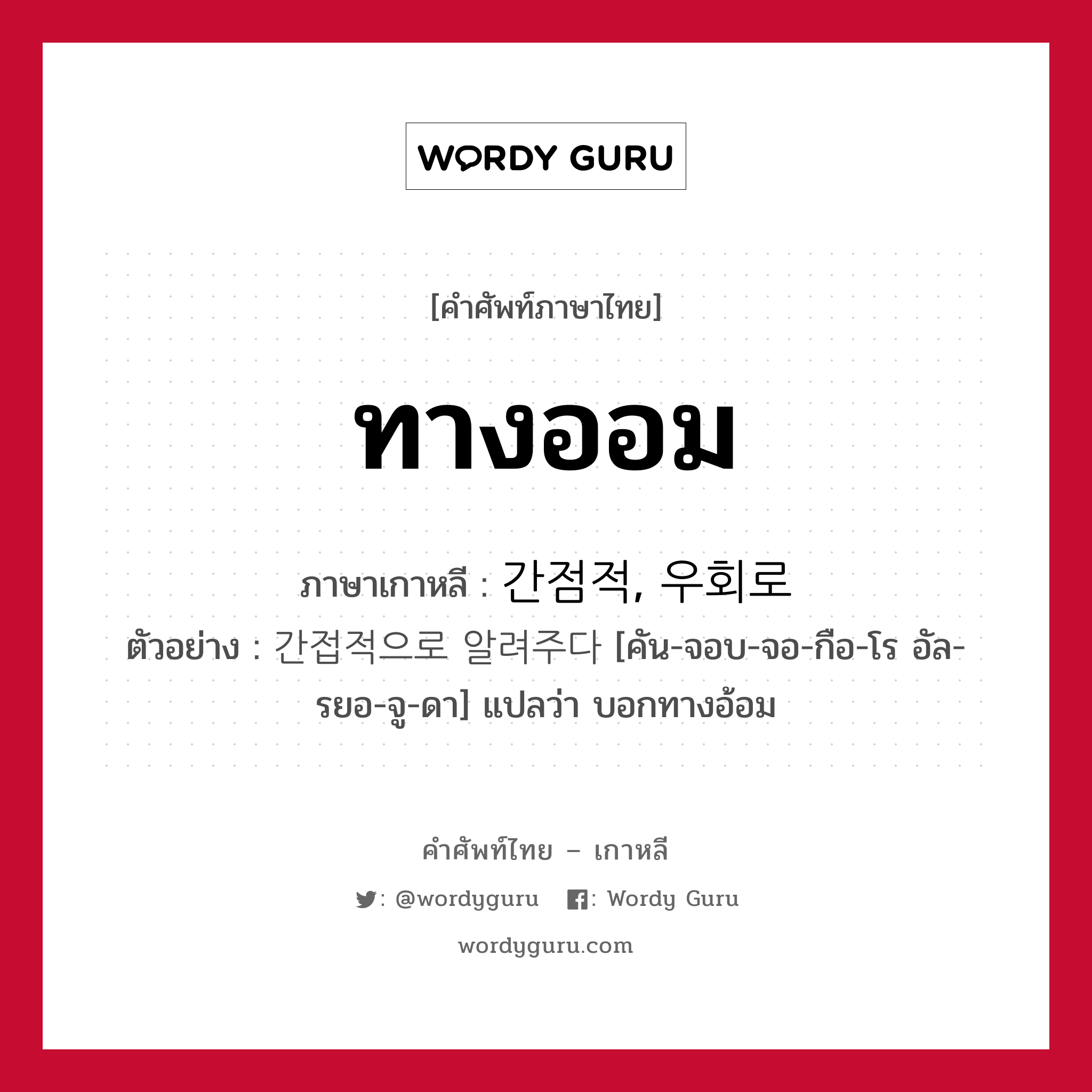 ทางออม ภาษาเกาหลีคืออะไร, คำศัพท์ภาษาไทย - เกาหลี ทางออม ภาษาเกาหลี 간점적, 우회로 ตัวอย่าง 간접적으로 알려주다 [คัน-จอบ-จอ-กือ-โร อัล-รยอ-จู-ดา] แปลว่า บอกทางอ้อม