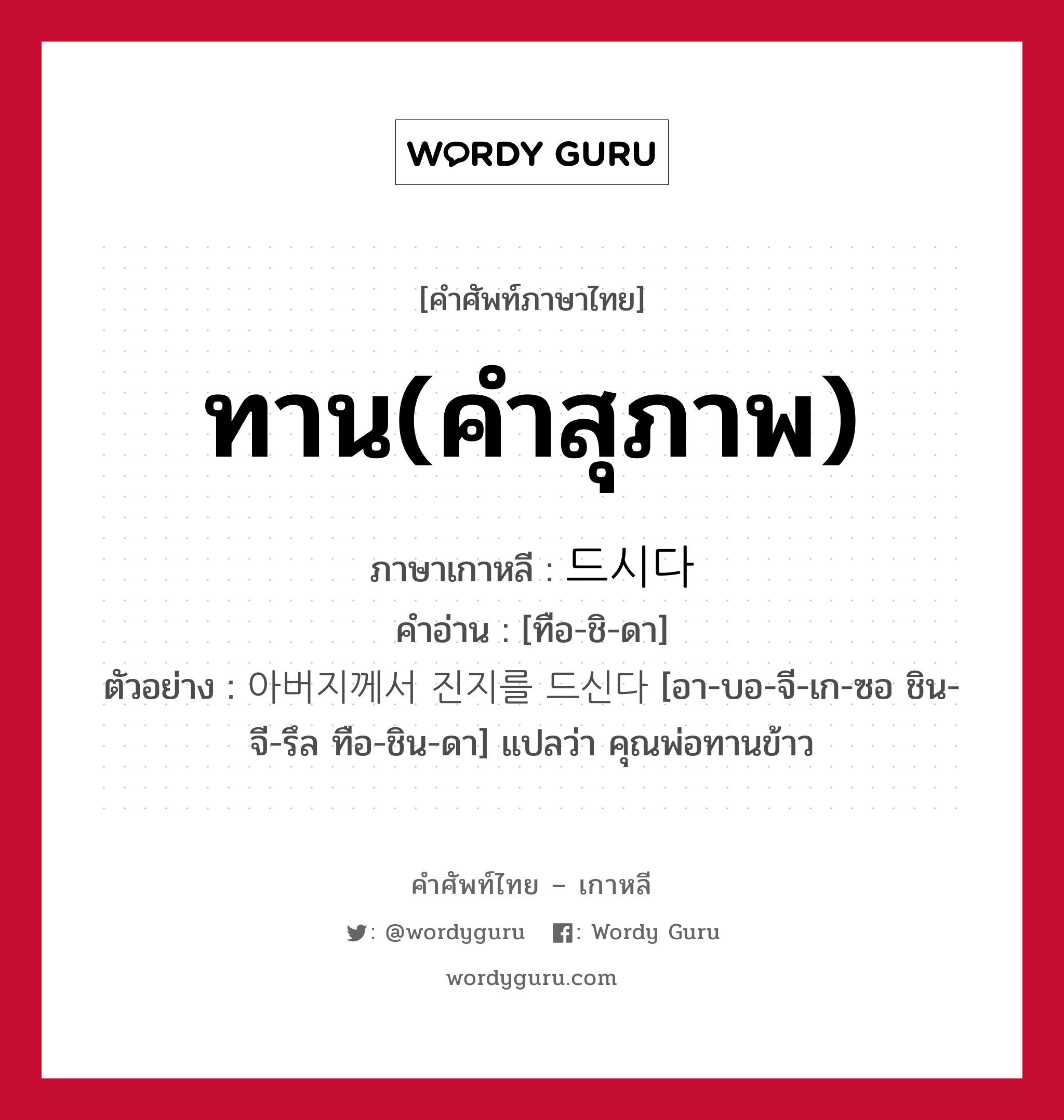 ทาน(คำสุภาพ) ภาษาเกาหลีคืออะไร, คำศัพท์ภาษาไทย - เกาหลี ทาน(คำสุภาพ) ภาษาเกาหลี 드시다 คำอ่าน [ทือ-ชิ-ดา] ตัวอย่าง 아버지께서 진지를 드신다 [อา-บอ-จี-เก-ซอ ชิน-จี-รึล ทือ-ชิน-ดา] แปลว่า คุณพ่อทานข้าว