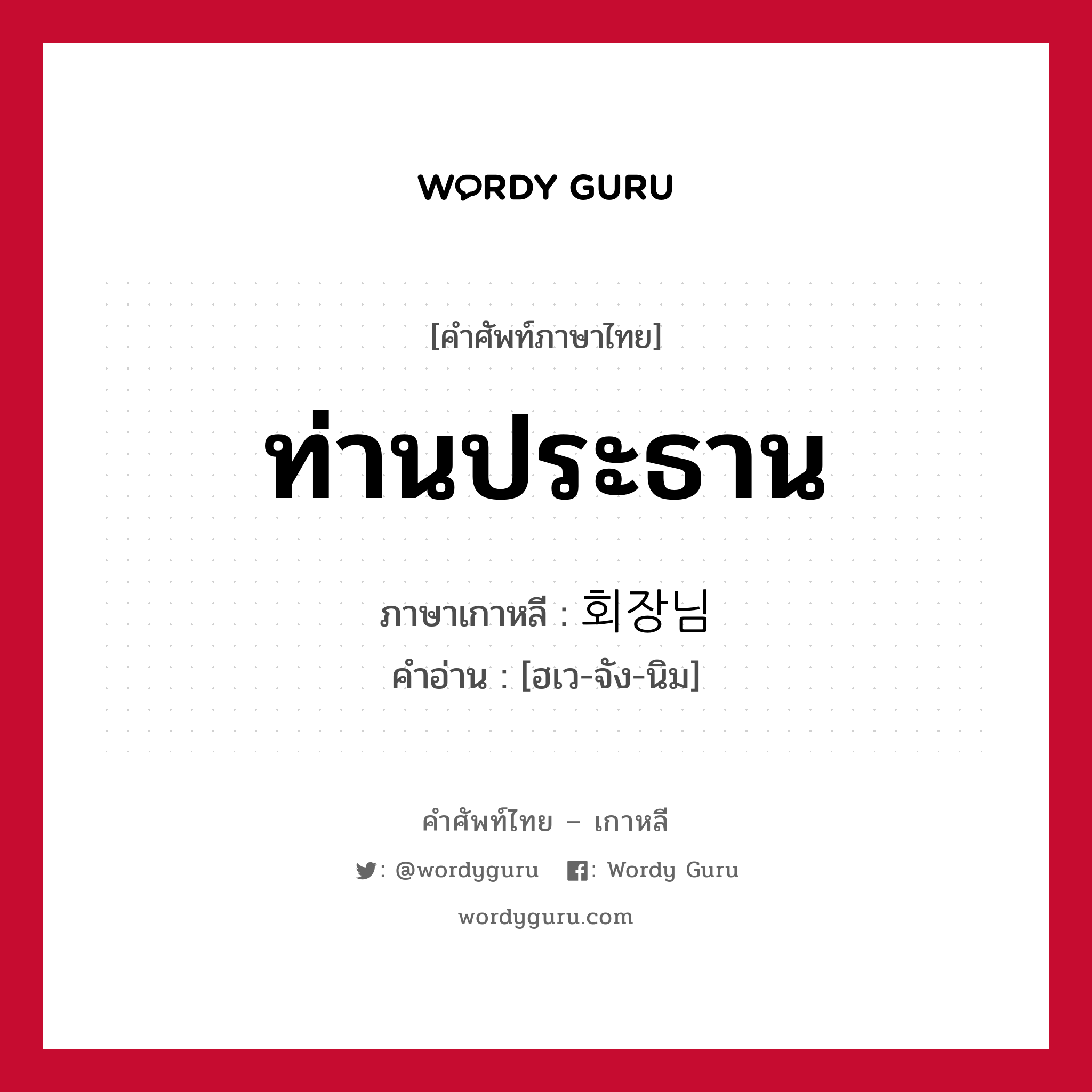 ท่านประธาน ภาษาเกาหลีคืออะไร, คำศัพท์ภาษาไทย - เกาหลี ท่านประธาน ภาษาเกาหลี 회장님 คำอ่าน [ฮเว-จัง-นิม]