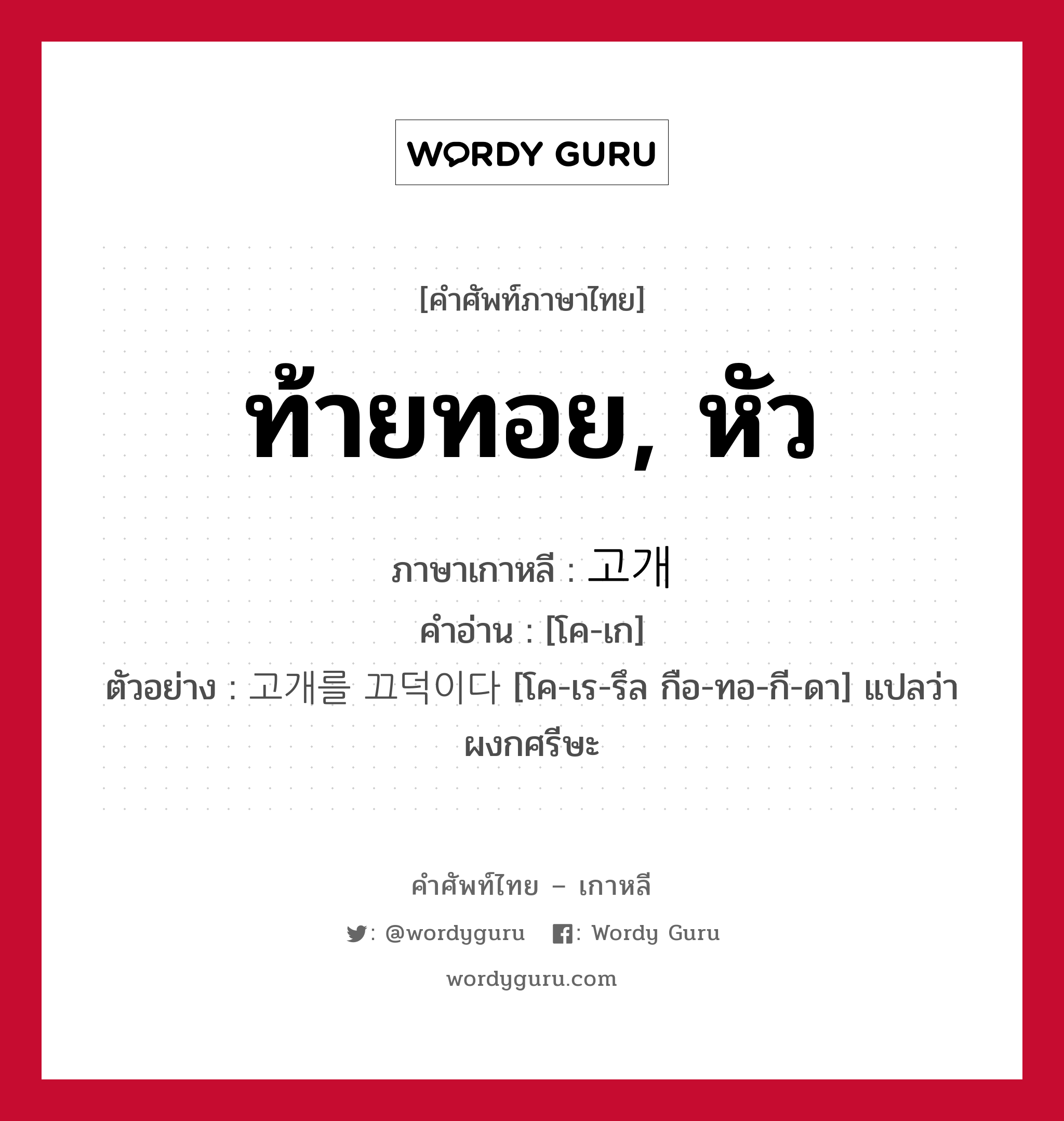 ท้ายทอย, หัว ภาษาเกาหลีคืออะไร, คำศัพท์ภาษาไทย - เกาหลี ท้ายทอย, หัว ภาษาเกาหลี 고개 คำอ่าน [โค-เก] ตัวอย่าง 고개를 끄덕이다 [โค-เร-รึล กือ-ทอ-กี-ดา] แปลว่า ผงกศรีษะ