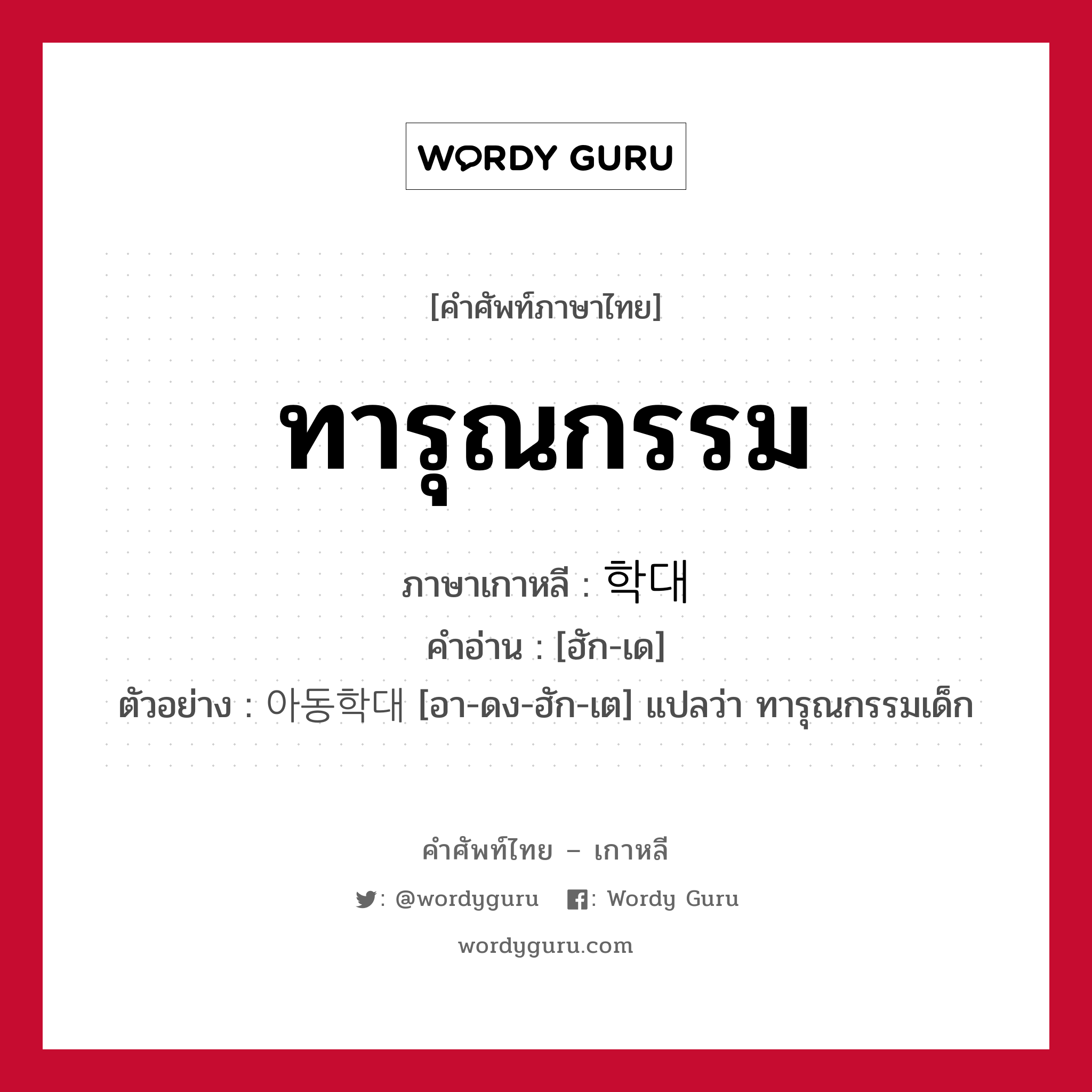 ทารุณกรรม ภาษาเกาหลีคืออะไร, คำศัพท์ภาษาไทย - เกาหลี ทารุณกรรม ภาษาเกาหลี 학대 คำอ่าน [ฮัก-เด] ตัวอย่าง 아동학대 [อา-ดง-ฮัก-เต] แปลว่า ทารุณกรรมเด็ก