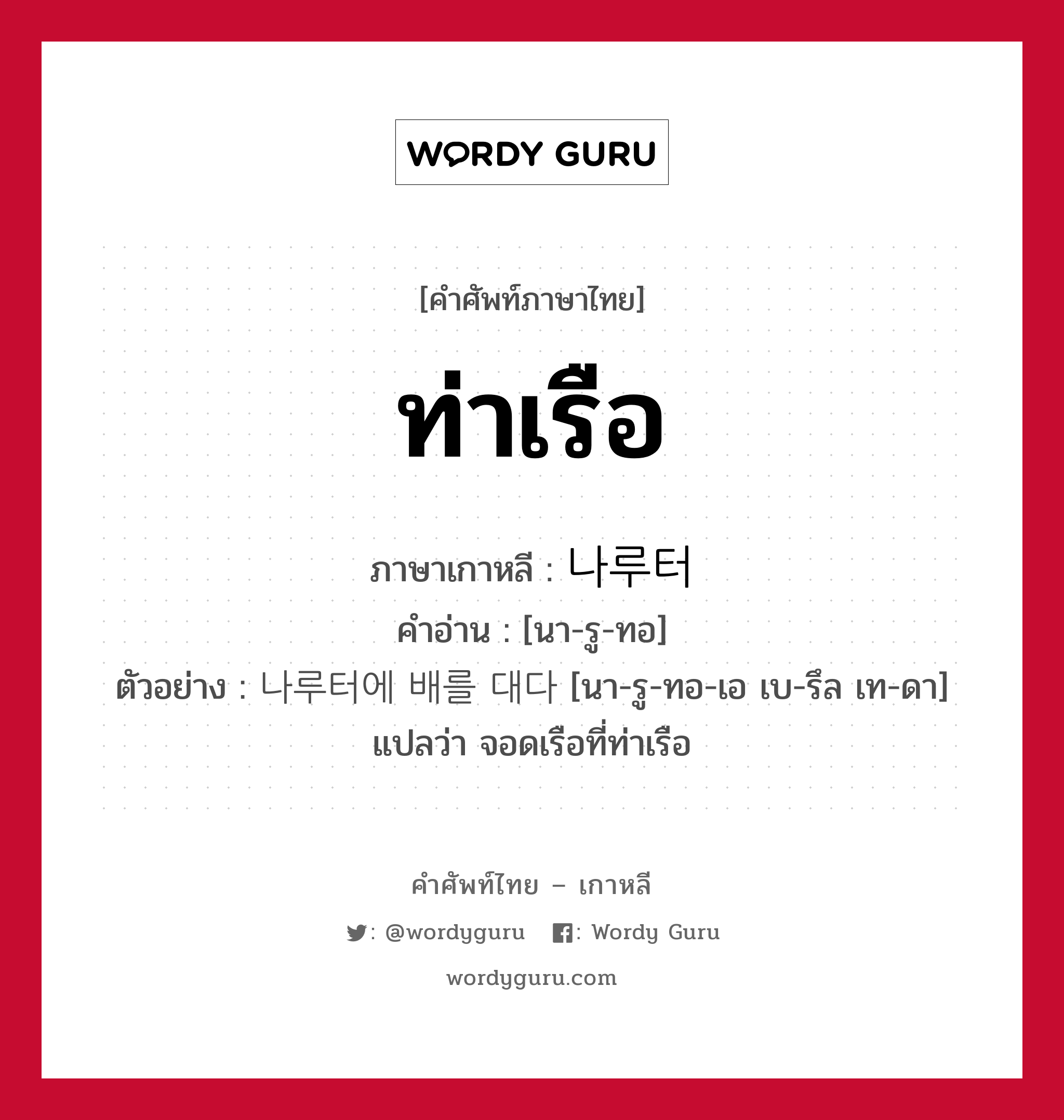 ท่าเรือ ภาษาเกาหลีคืออะไร, คำศัพท์ภาษาไทย - เกาหลี ท่าเรือ ภาษาเกาหลี 나루터 คำอ่าน [นา-รู-ทอ] ตัวอย่าง 나루터에 배를 대다 [นา-รู-ทอ-เอ เบ-รึล เท-ดา] แปลว่า จอดเรือที่ท่าเรือ