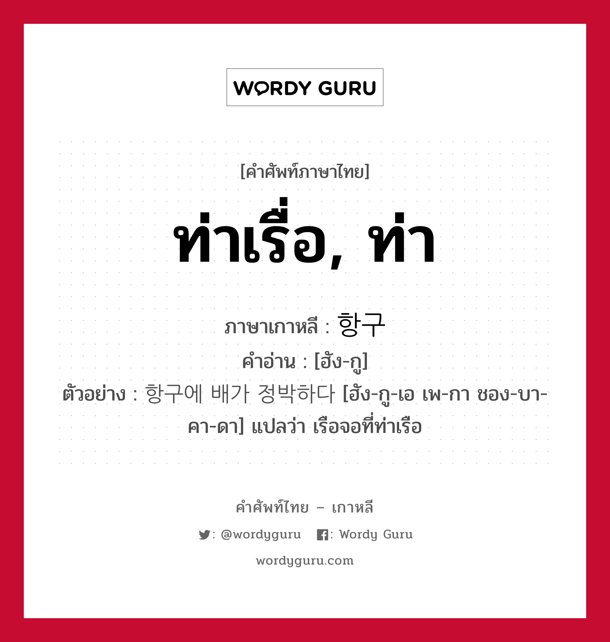 ท่าเรื่อ, ท่า ภาษาเกาหลีคืออะไร, คำศัพท์ภาษาไทย - เกาหลี ท่าเรื่อ, ท่า ภาษาเกาหลี 항구 คำอ่าน [ฮัง-กู] ตัวอย่าง 항구에 배가 정박하다 [ฮัง-กู-เอ เพ-กา ชอง-บา-คา-ดา] แปลว่า เรือจอที่ท่าเรือ