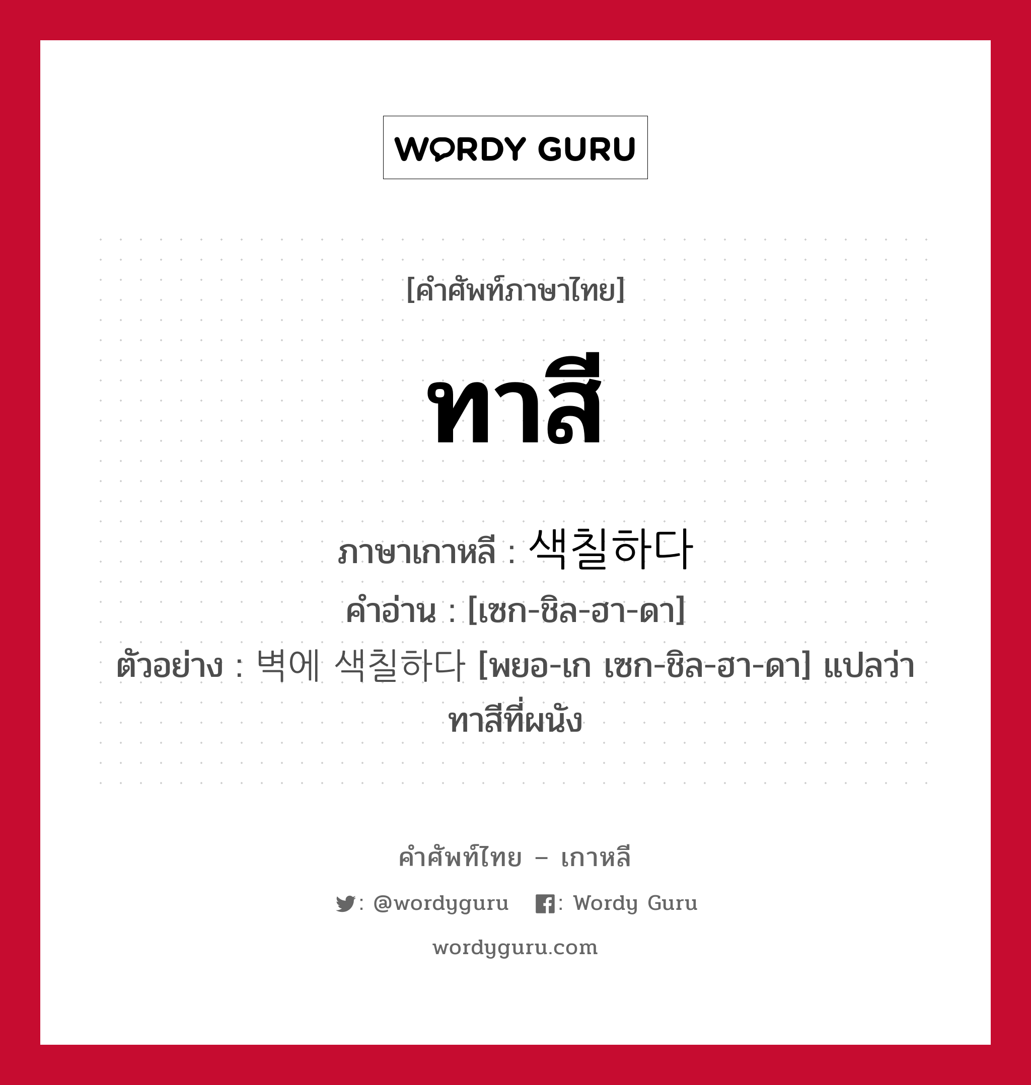 ทาสี ภาษาเกาหลีคืออะไร, คำศัพท์ภาษาไทย - เกาหลี ทาสี ภาษาเกาหลี 색칠하다 คำอ่าน [เซก-ชิล-ฮา-ดา] ตัวอย่าง 벽에 색칠하다 [พยอ-เก เซก-ชิล-ฮา-ดา] แปลว่า ทาสีที่ผนัง