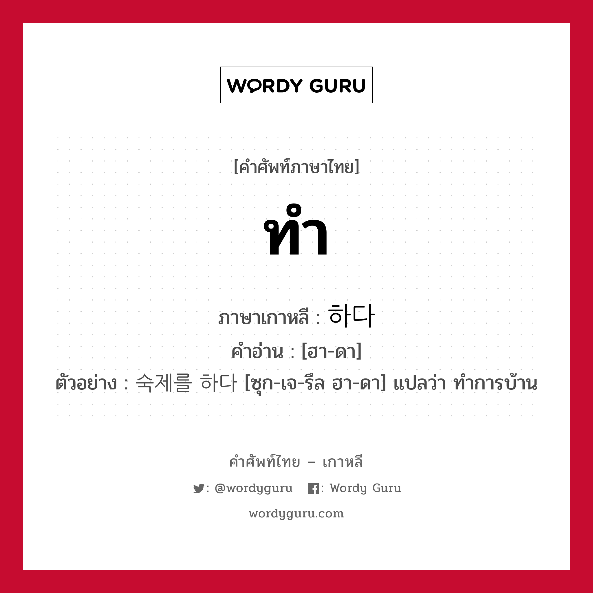 ทำ ภาษาเกาหลีคืออะไร, คำศัพท์ภาษาไทย - เกาหลี ทำ ภาษาเกาหลี 하다 คำอ่าน [ฮา-ดา] ตัวอย่าง 숙제를 하다 [ซุก-เจ-รึล ฮา-ดา] แปลว่า ทำการบ้าน