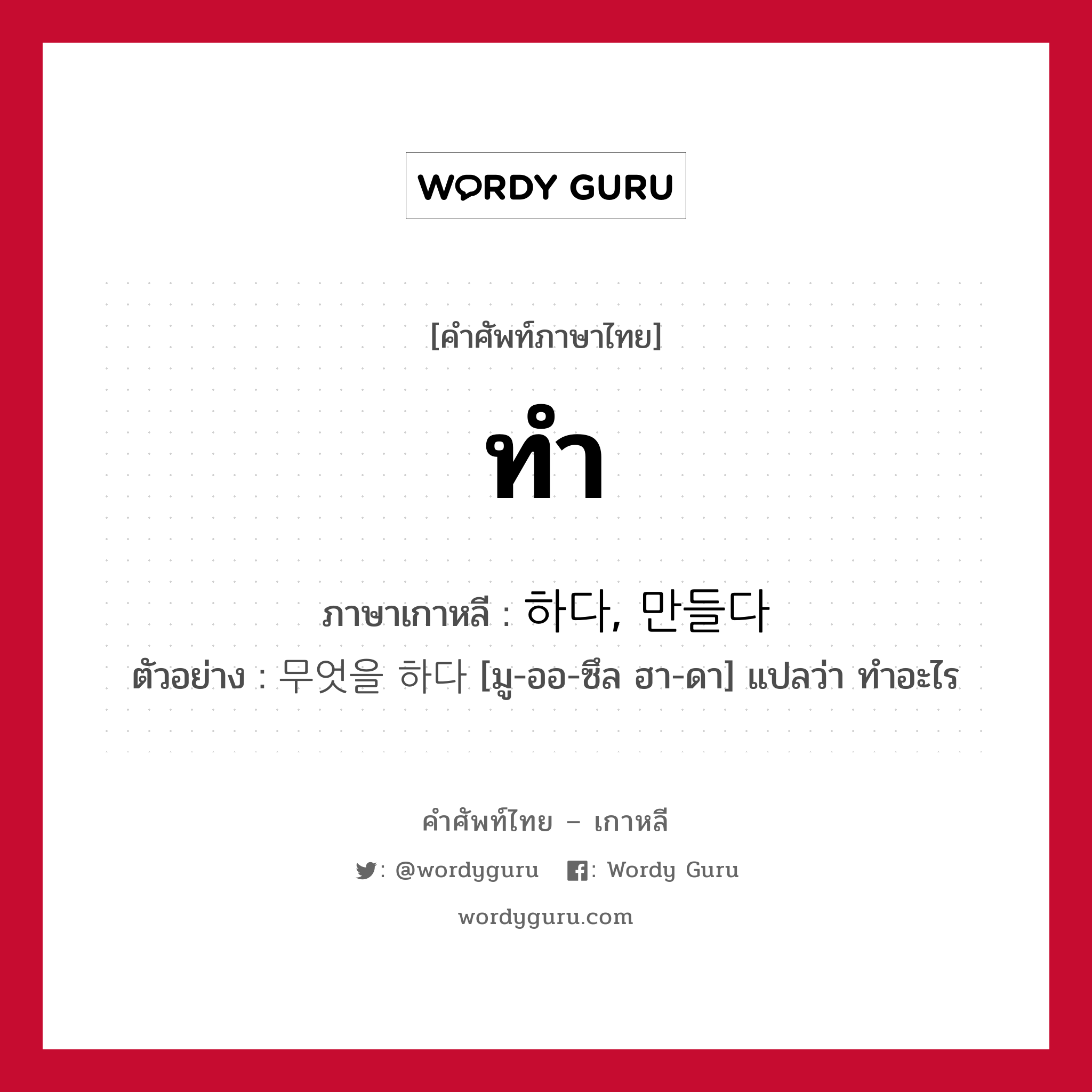 ทำ ภาษาเกาหลีคืออะไร, คำศัพท์ภาษาไทย - เกาหลี ทำ ภาษาเกาหลี 하다, 만들다 ตัวอย่าง 무엇을 하다 [มู-ออ-ซึล ฮา-ดา] แปลว่า ทำอะไร