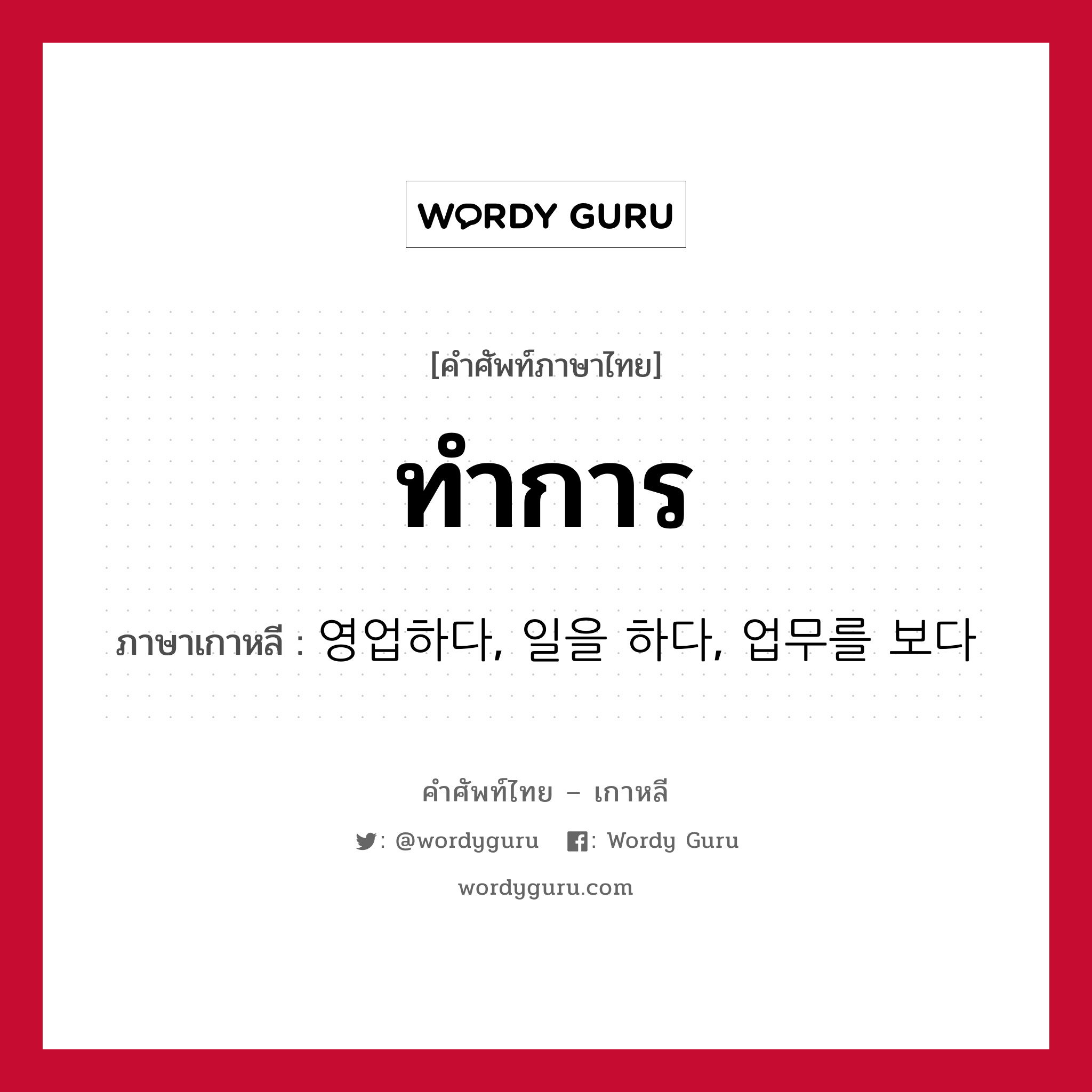 ทำการ ภาษาเกาหลีคืออะไร, คำศัพท์ภาษาไทย - เกาหลี ทำการ ภาษาเกาหลี 영업하다, 일을 하다, 업무를 보다