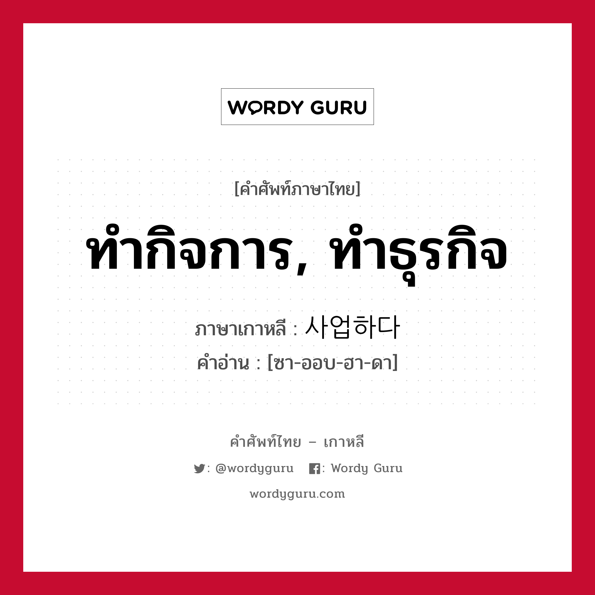 ทำกิจการ, ทำธุรกิจ ภาษาเกาหลีคืออะไร, คำศัพท์ภาษาไทย - เกาหลี ทำกิจการ, ทำธุรกิจ ภาษาเกาหลี 사업하다 คำอ่าน [ซา-ออบ-ฮา-ดา]