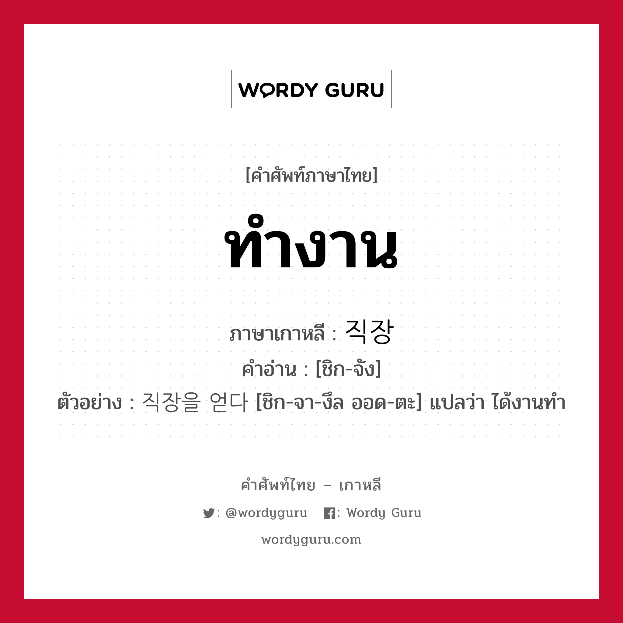 ทำงาน ภาษาเกาหลีคืออะไร, คำศัพท์ภาษาไทย - เกาหลี ทำงาน ภาษาเกาหลี 직장 คำอ่าน [ชิก-จัง] ตัวอย่าง 직장을 얻다 [ชิก-จา-งึล ออด-ตะ] แปลว่า ได้งานทำ