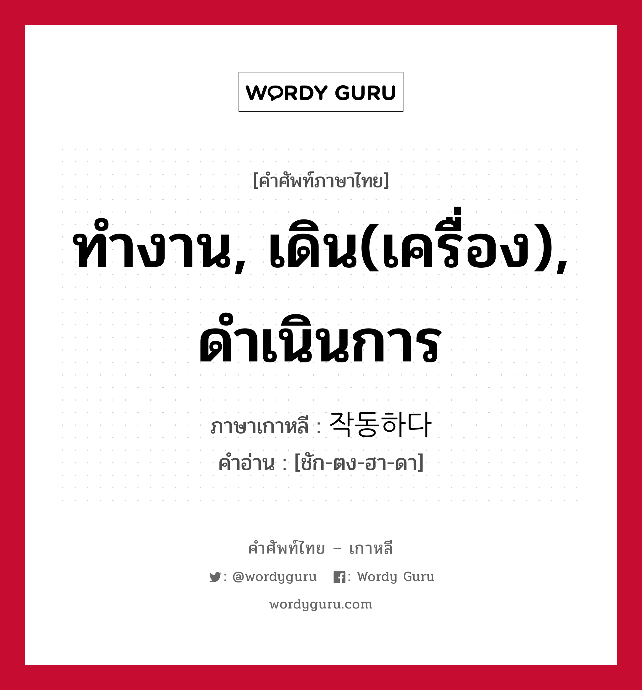 ทำงาน, เดิน(เครื่อง), ดำเนินการ ภาษาเกาหลีคืออะไร, คำศัพท์ภาษาไทย - เกาหลี ทำงาน, เดิน(เครื่อง), ดำเนินการ ภาษาเกาหลี 작동하다 คำอ่าน [ชัก-ตง-ฮา-ดา]