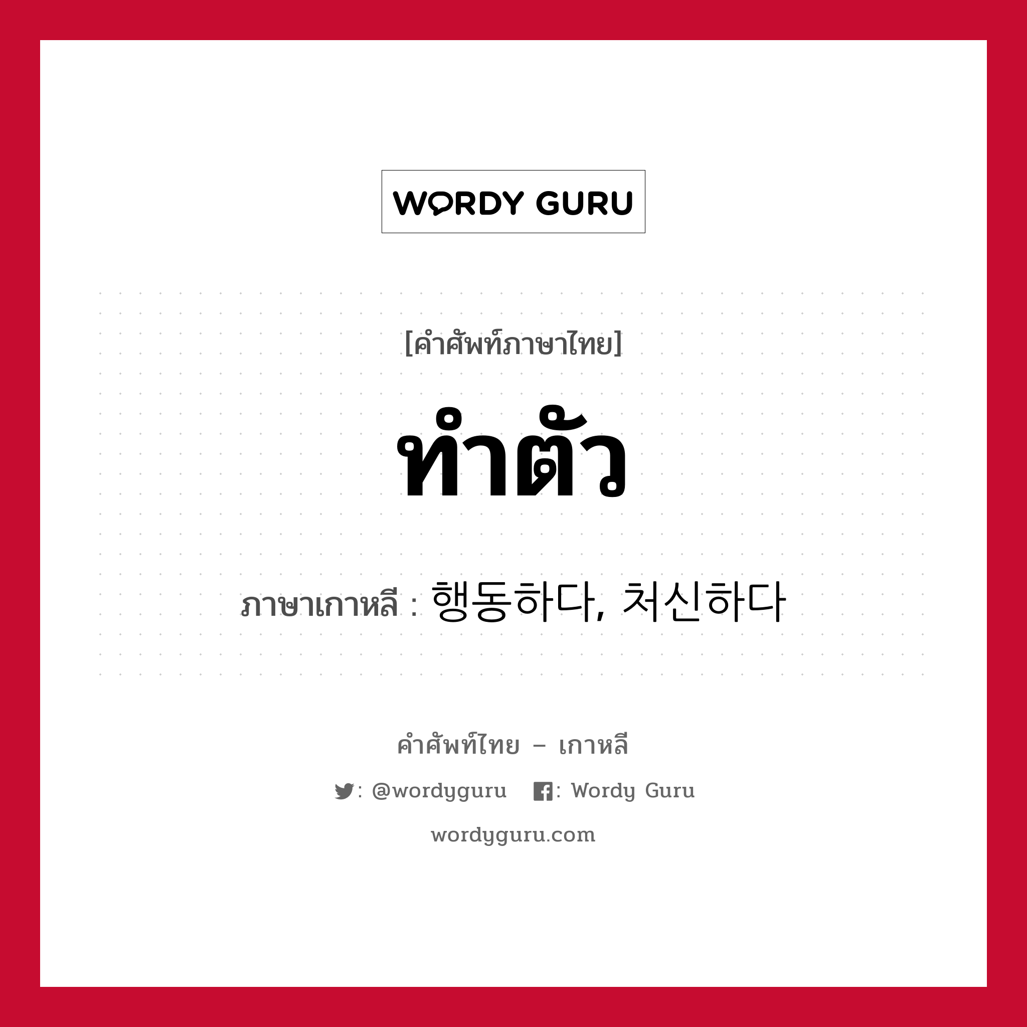 ทำตัว ภาษาเกาหลีคืออะไร, คำศัพท์ภาษาไทย - เกาหลี ทำตัว ภาษาเกาหลี 행동하다, 처신하다