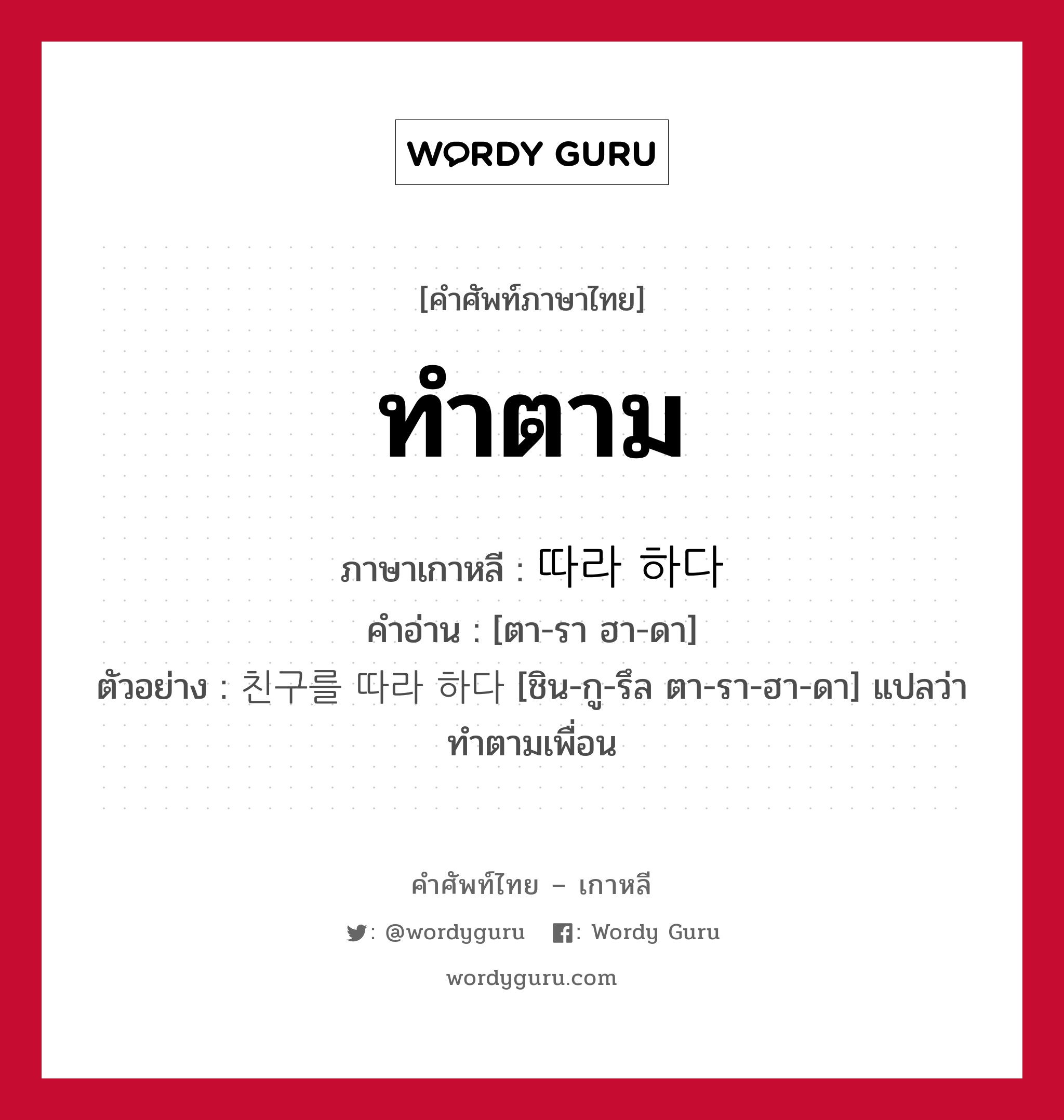 ทำตาม ภาษาเกาหลีคืออะไร, คำศัพท์ภาษาไทย - เกาหลี ทำตาม ภาษาเกาหลี 따라 하다 คำอ่าน [ตา-รา ฮา-ดา] ตัวอย่าง 친구를 따라 하다 [ชิน-กู-รึล ตา-รา-ฮา-ดา] แปลว่า ทำตามเพื่อน