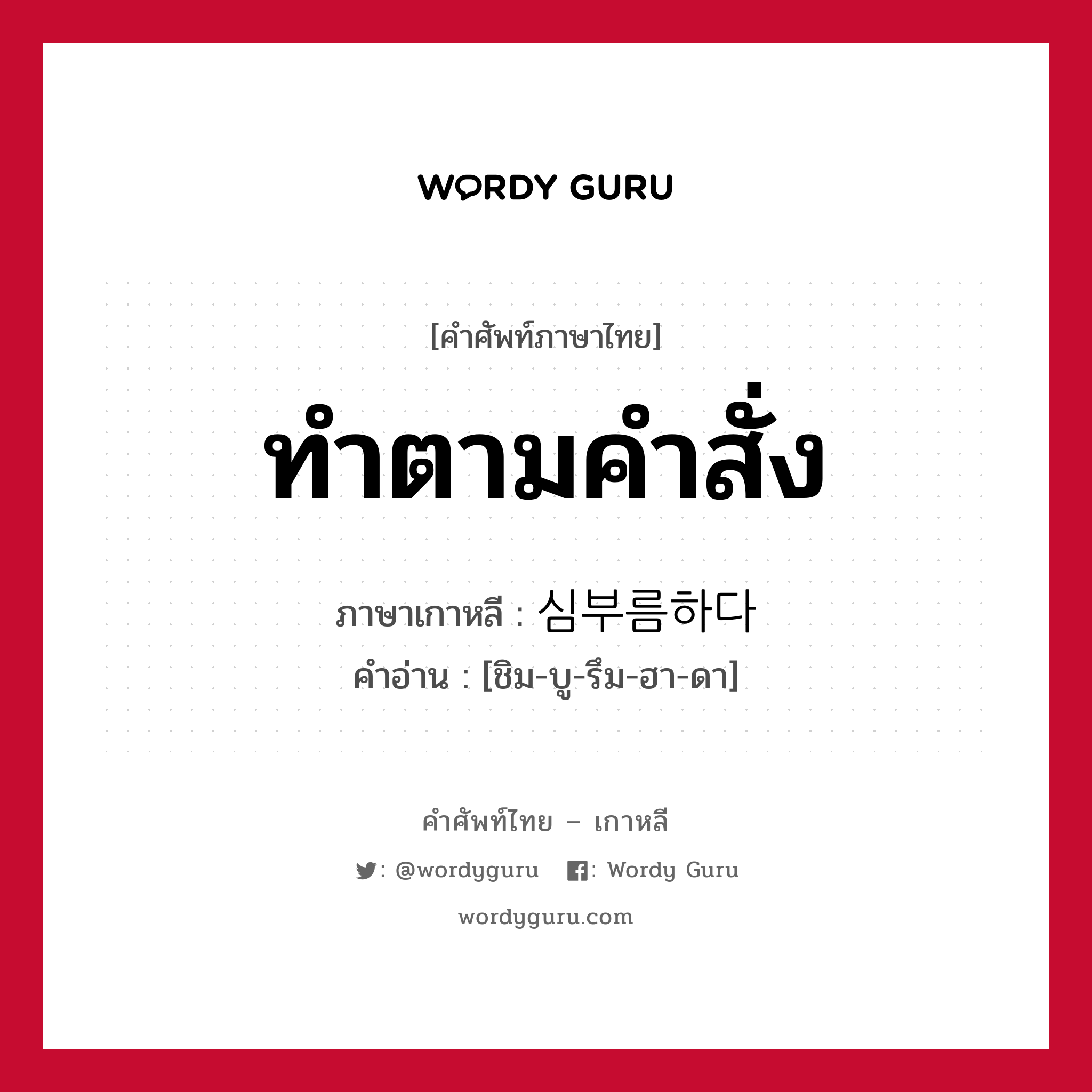 ทำตามคำสั่ง ภาษาเกาหลีคืออะไร, คำศัพท์ภาษาไทย - เกาหลี ทำตามคำสั่ง ภาษาเกาหลี 심부름하다 คำอ่าน [ชิม-บู-รึม-ฮา-ดา]