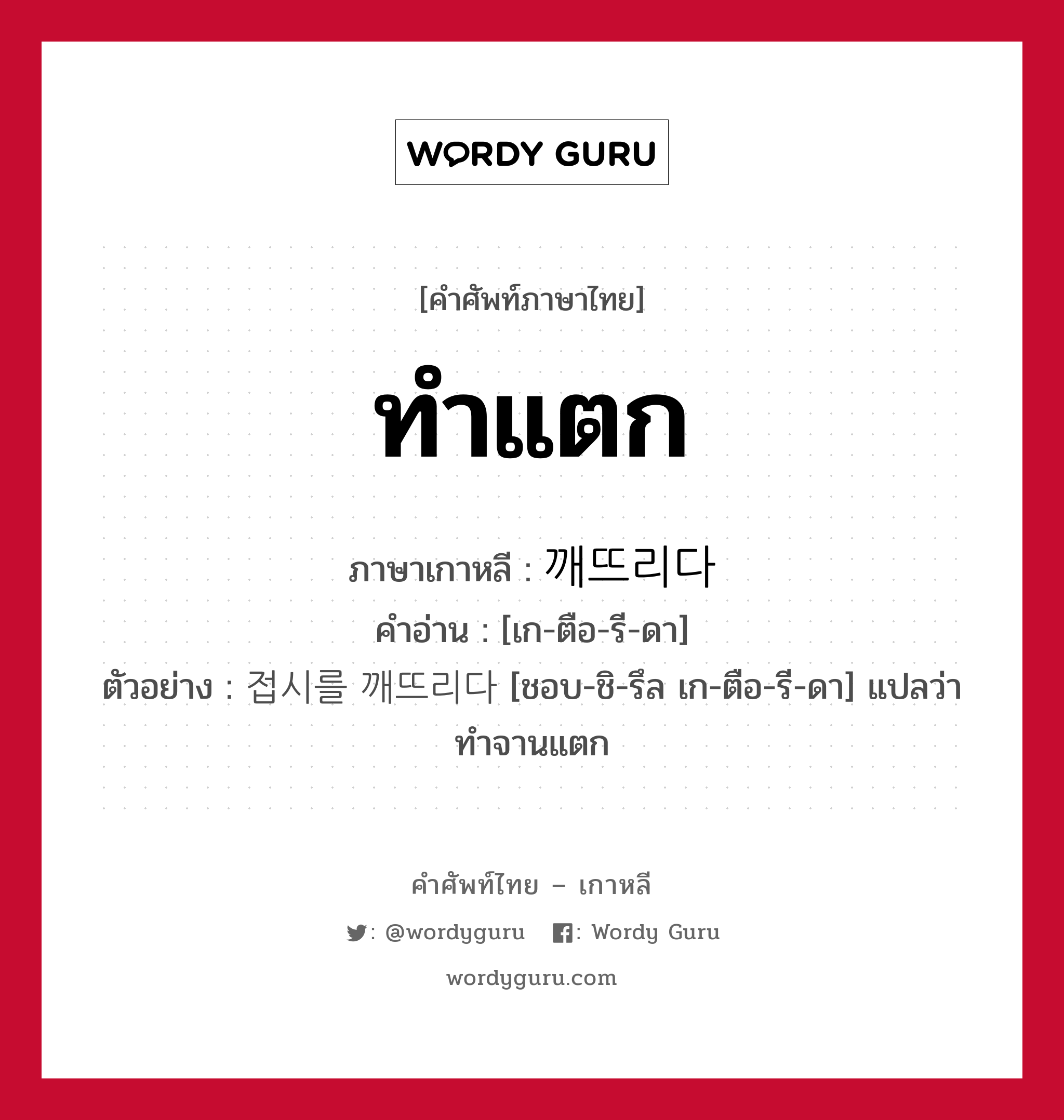 ทำแตก ภาษาเกาหลีคืออะไร, คำศัพท์ภาษาไทย - เกาหลี ทำแตก ภาษาเกาหลี 깨뜨리다 คำอ่าน [เก-ตือ-รี-ดา] ตัวอย่าง 접시를 깨뜨리다 [ชอบ-ชิ-รึล เก-ตือ-รี-ดา] แปลว่า ทำจานแตก