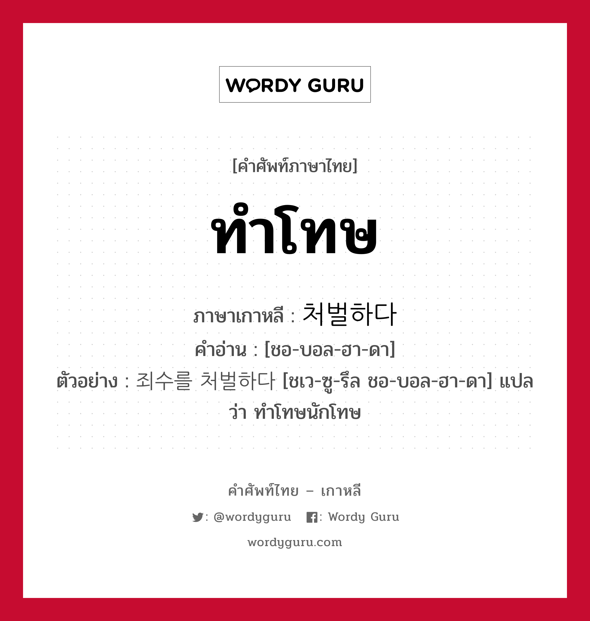 ทำโทษ ภาษาเกาหลีคืออะไร, คำศัพท์ภาษาไทย - เกาหลี ทำโทษ ภาษาเกาหลี 처벌하다 คำอ่าน [ชอ-บอล-ฮา-ดา] ตัวอย่าง 죄수를 처벌하다 [ชเว-ซู-รึล ชอ-บอล-ฮา-ดา] แปลว่า ทำโทษนักโทษ