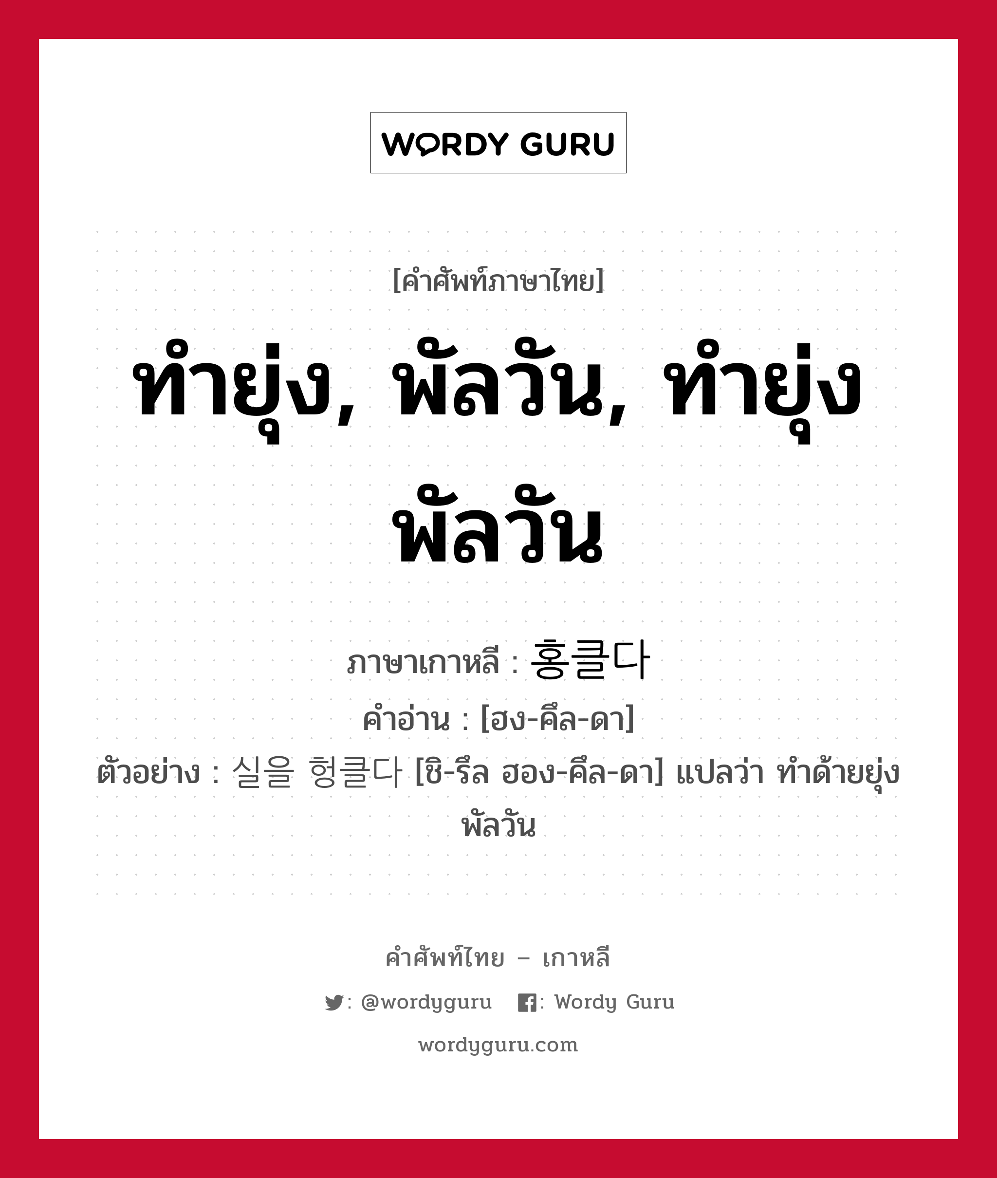 ทำยุ่ง, พัลวัน, ทำยุ่งพัลวัน ภาษาเกาหลีคืออะไร, คำศัพท์ภาษาไทย - เกาหลี ทำยุ่ง, พัลวัน, ทำยุ่งพัลวัน ภาษาเกาหลี 홍클다 คำอ่าน [ฮง-คึล-ดา] ตัวอย่าง 실을 헝클다 [ชิ-รึล ฮอง-คึล-ดา] แปลว่า ทำด้ายยุ่งพัลวัน