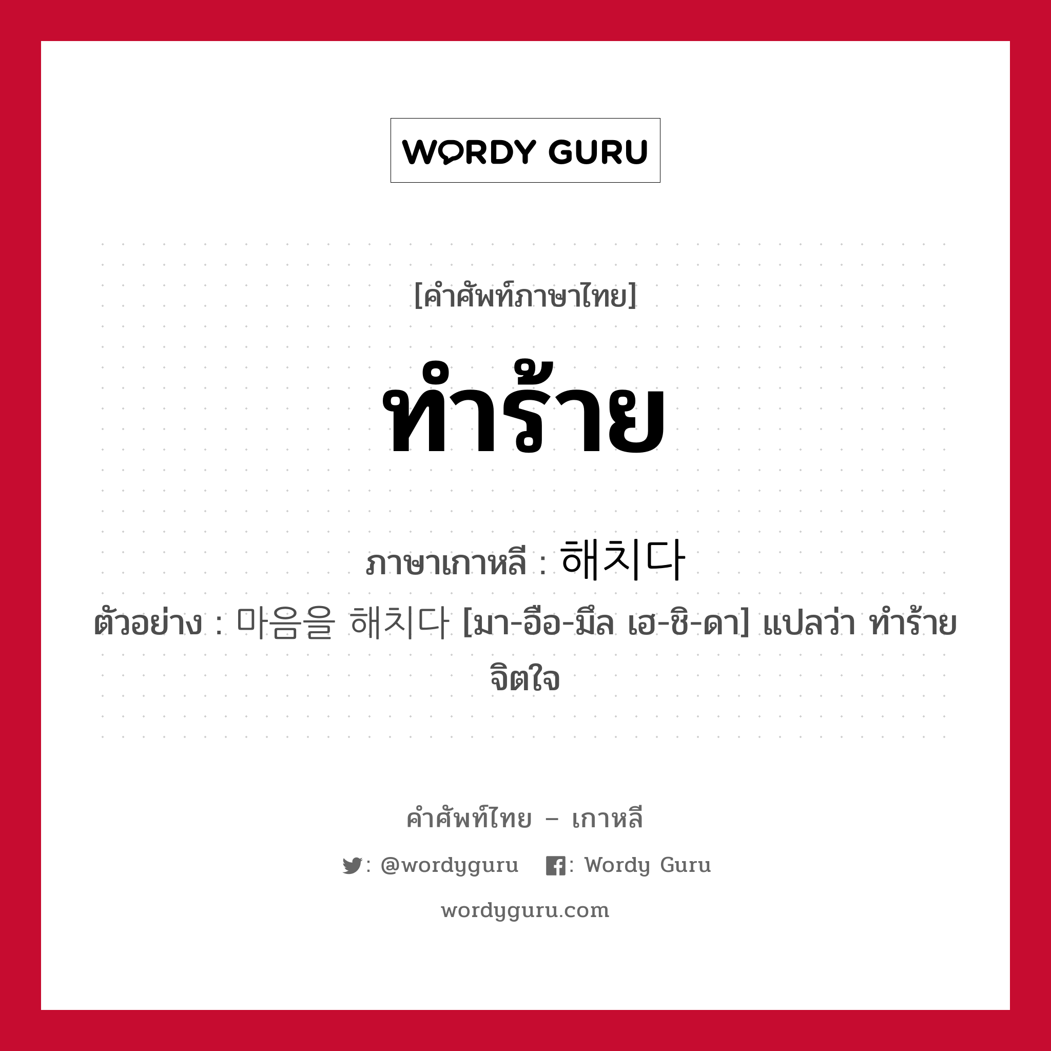 ทำร้าย ภาษาเกาหลีคืออะไร, คำศัพท์ภาษาไทย - เกาหลี ทำร้าย ภาษาเกาหลี 해치다 ตัวอย่าง 마음을 해치다 [มา-อือ-มึล เฮ-ชิ-ดา] แปลว่า ทำร้ายจิตใจ