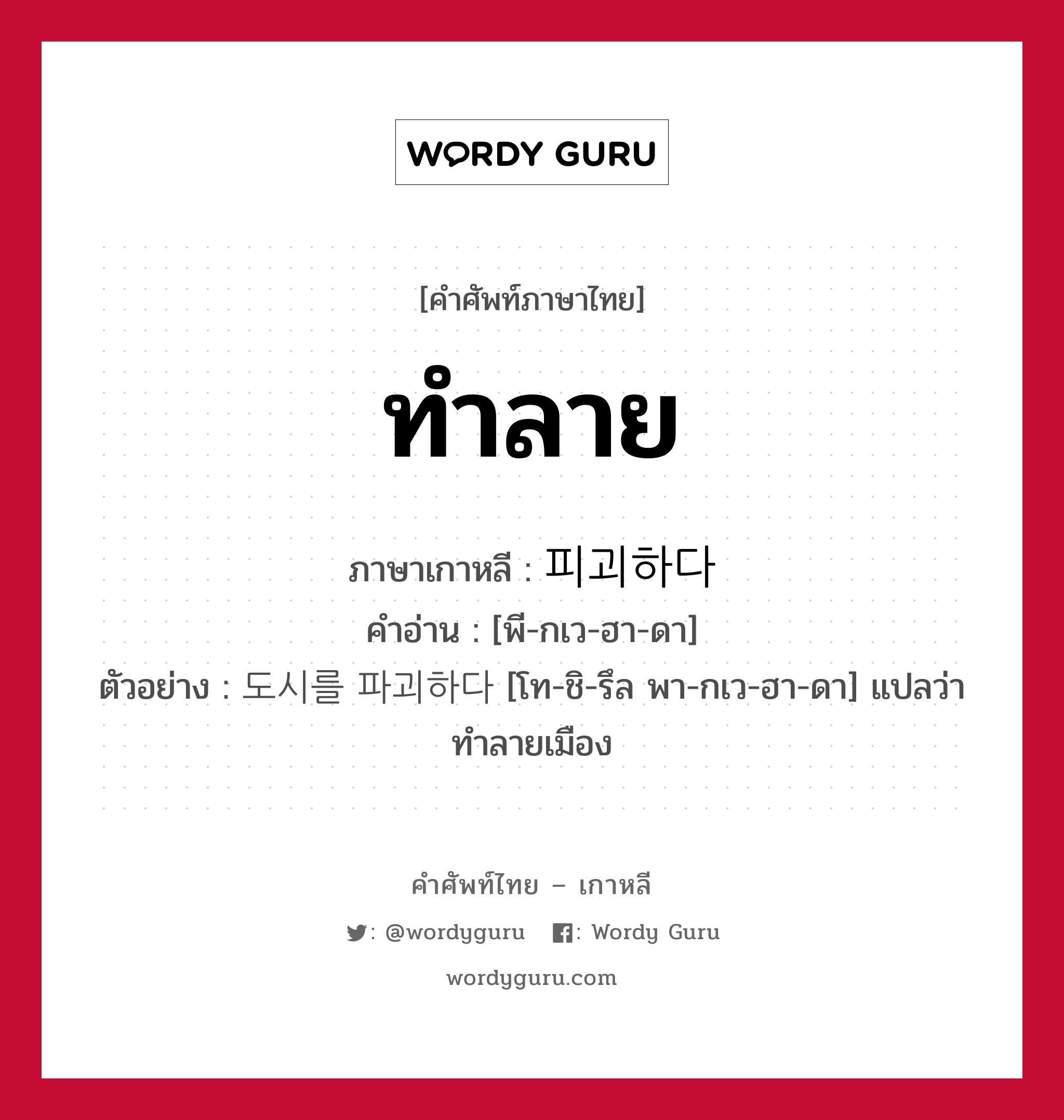 ทำลาย ภาษาเกาหลีคืออะไร, คำศัพท์ภาษาไทย - เกาหลี ทำลาย ภาษาเกาหลี 피괴하다 คำอ่าน [พี-กเว-ฮา-ดา] ตัวอย่าง 도시를 파괴하다 [โท-ชิ-รึล พา-กเว-ฮา-ดา] แปลว่า ทำลายเมือง