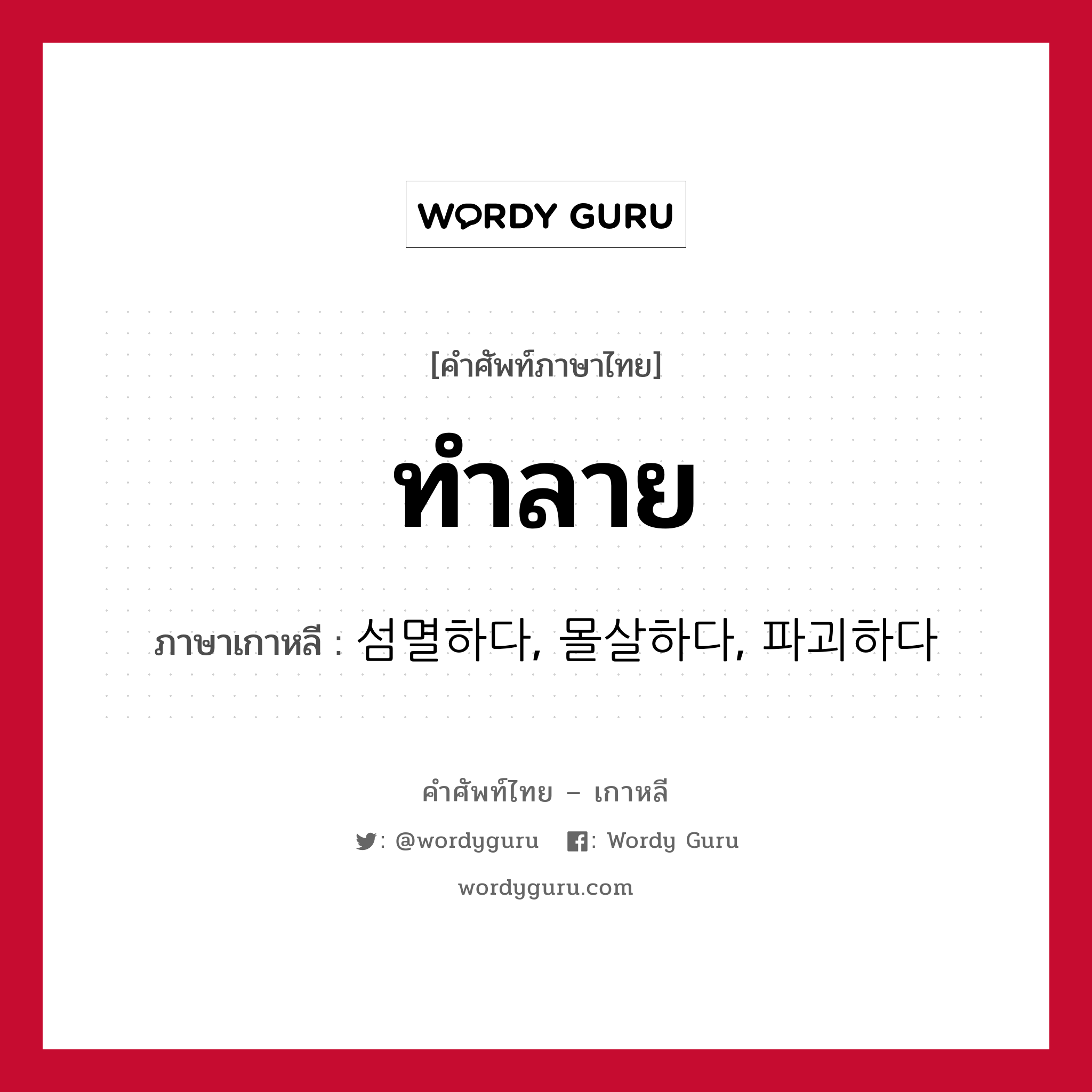 ทำลาย ภาษาเกาหลีคืออะไร, คำศัพท์ภาษาไทย - เกาหลี ทำลาย ภาษาเกาหลี 섬멸하다, 몰살하다, 파괴하다