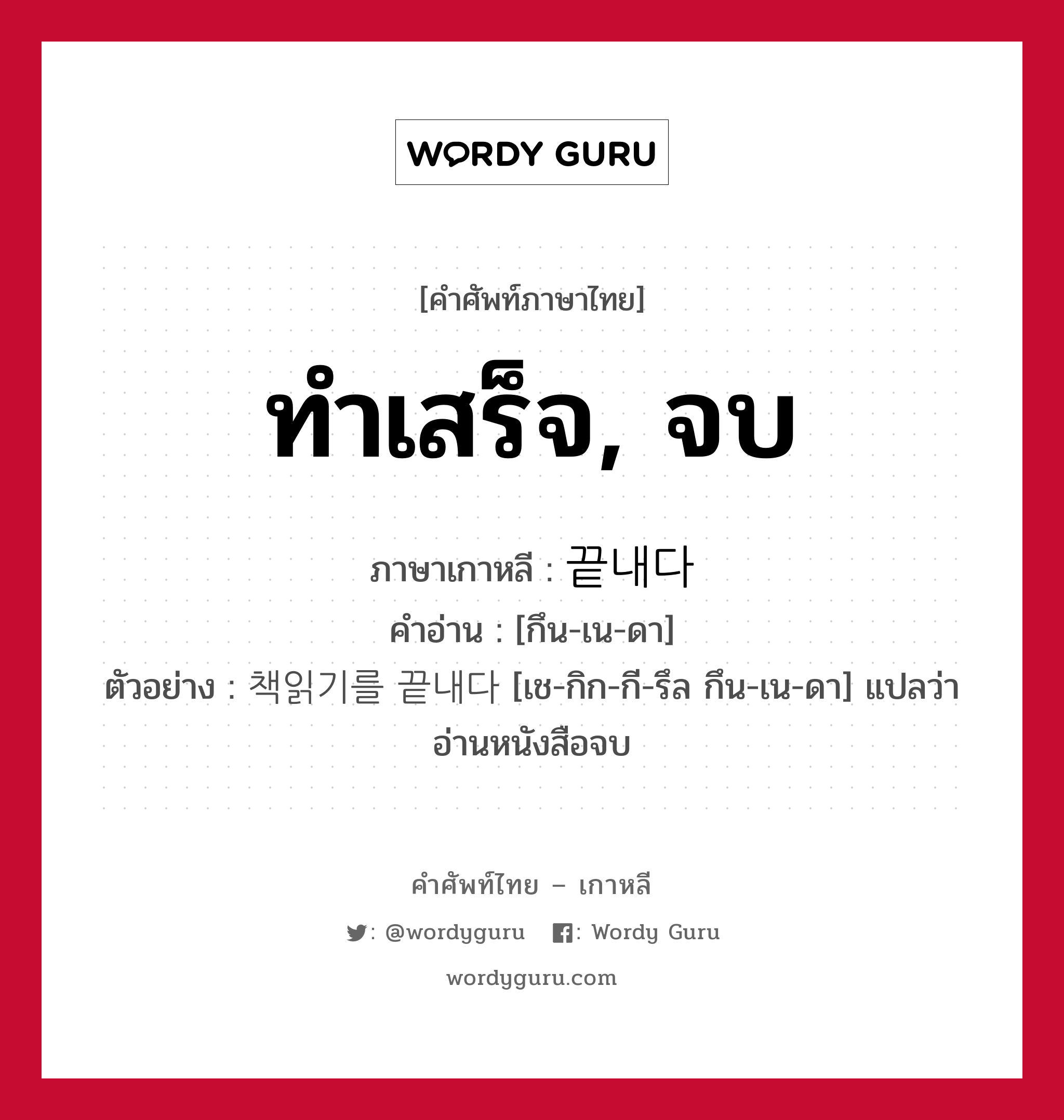 ทำเสร็จ, จบ ภาษาเกาหลีคืออะไร, คำศัพท์ภาษาไทย - เกาหลี ทำเสร็จ, จบ ภาษาเกาหลี 끝내다 คำอ่าน [กึน-เน-ดา] ตัวอย่าง 책읽기를 끝내다 [เช-กิก-กี-รึล กึน-เน-ดา] แปลว่า อ่านหนังสือจบ