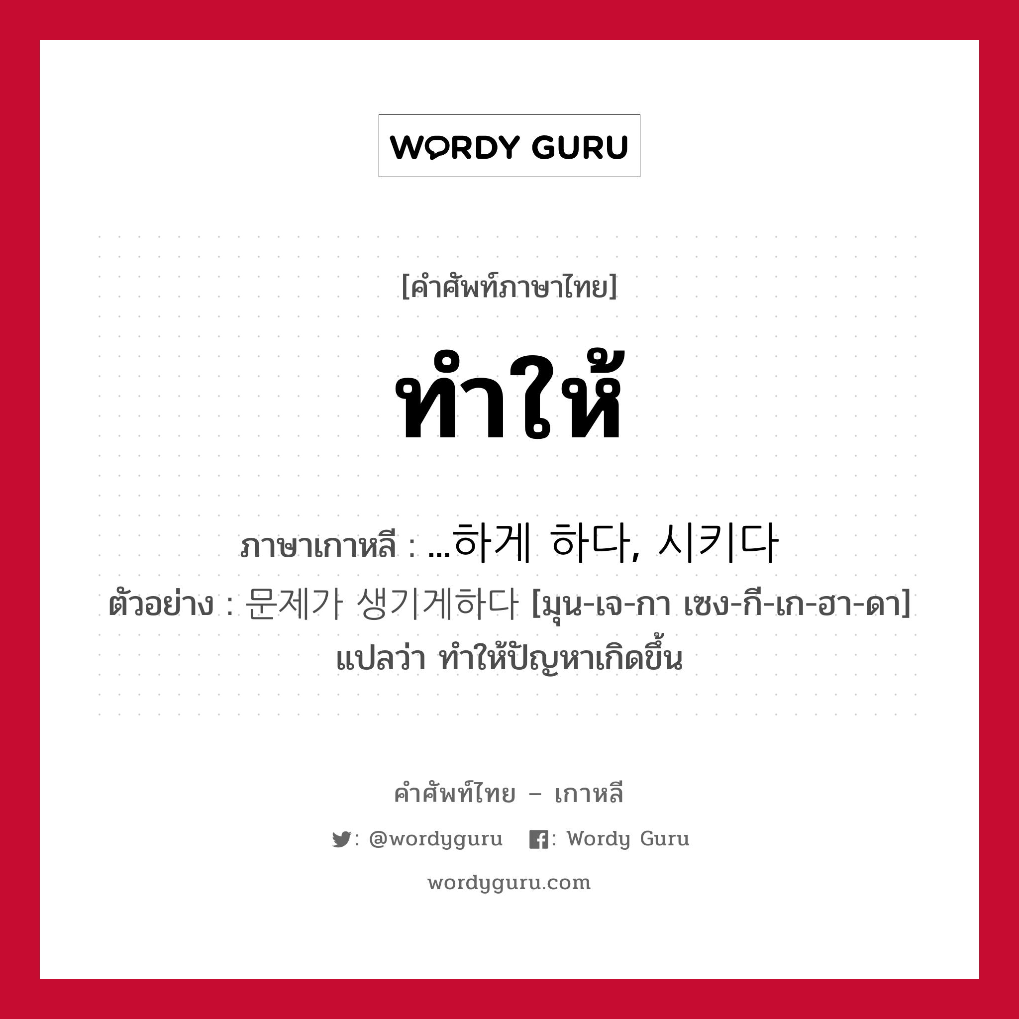 ทำให้ ภาษาเกาหลีคืออะไร, คำศัพท์ภาษาไทย - เกาหลี ทำให้ ภาษาเกาหลี ...하게 하다, 시키다 ตัวอย่าง 문제가 생기게하다 [มุน-เจ-กา เซง-กี-เก-ฮา-ดา] แปลว่า ทำให้ปัญหาเกิดขึ้น