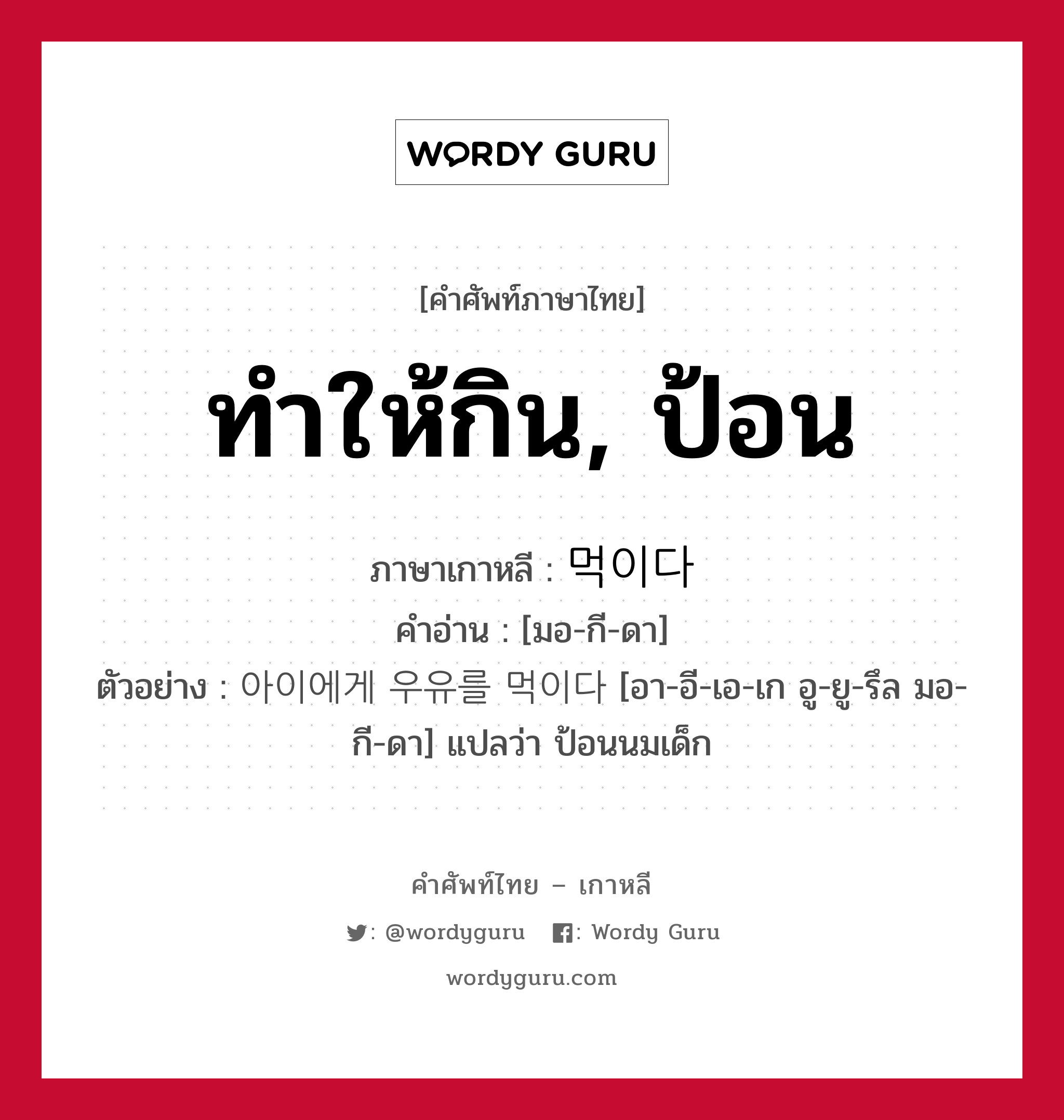 ทำให้กิน, ป้อน ภาษาเกาหลีคืออะไร, คำศัพท์ภาษาไทย - เกาหลี ทำให้กิน, ป้อน ภาษาเกาหลี 먹이다 คำอ่าน [มอ-กี-ดา] ตัวอย่าง 아이에게 우유를 먹이다 [อา-อี-เอ-เก อู-ยู-รึล มอ-กี-ดา] แปลว่า ป้อนนมเด็ก