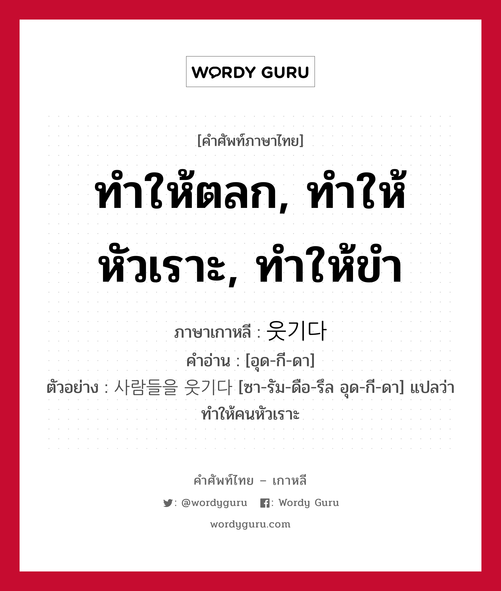 ทำให้ตลก, ทำให้หัวเราะ, ทำให้ขำ ภาษาเกาหลีคืออะไร, คำศัพท์ภาษาไทย - เกาหลี ทำให้ตลก, ทำให้หัวเราะ, ทำให้ขำ ภาษาเกาหลี 웃기다 คำอ่าน [อุด-กี-ดา] ตัวอย่าง 사람들을 웃기다 [ซา-รัม-ดือ-รึล อุด-กี-ดา] แปลว่า ทำให้คนหัวเราะ