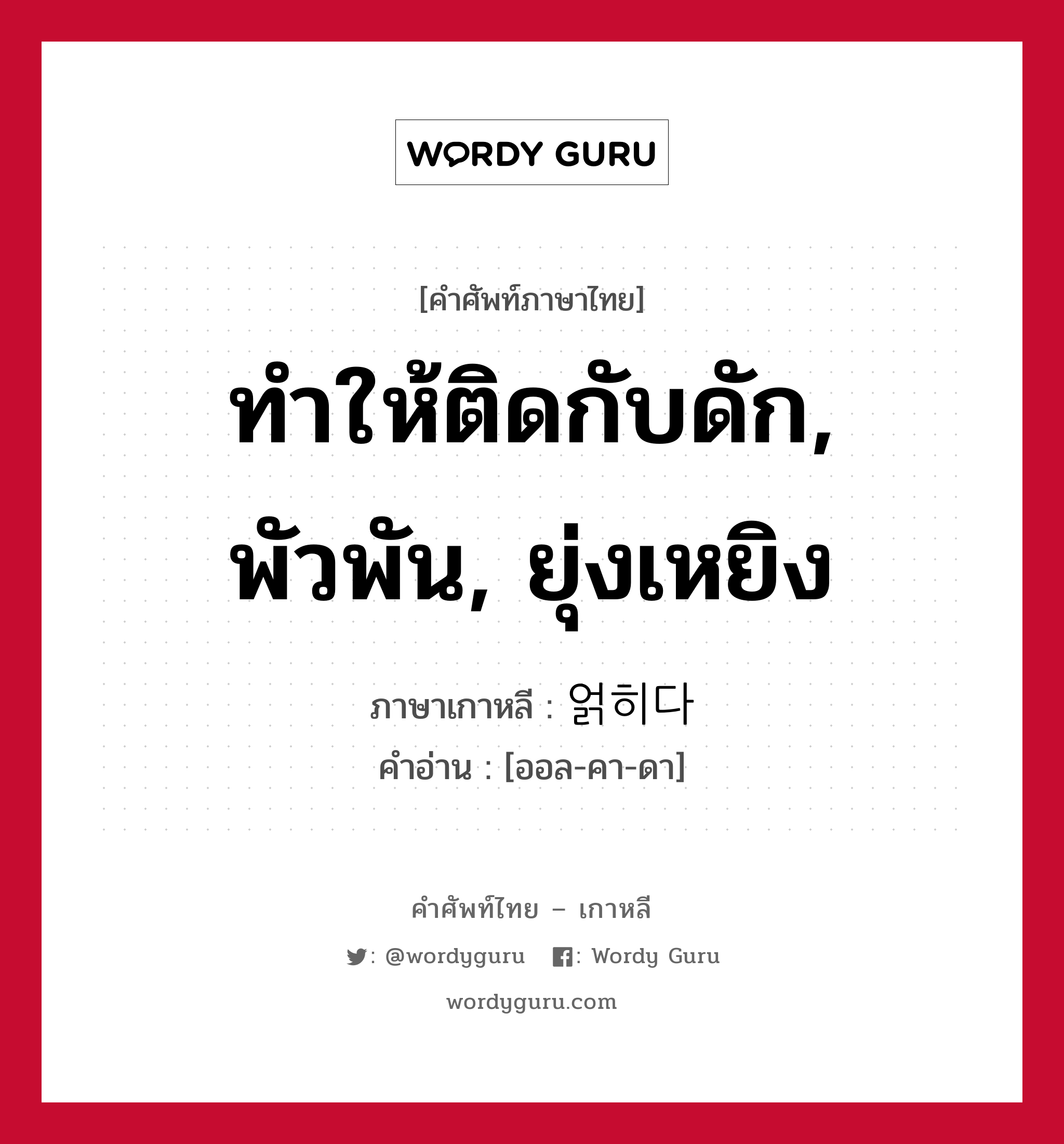 ทำให้ติดกับดัก, พัวพัน, ยุ่งเหยิง ภาษาเกาหลีคืออะไร, คำศัพท์ภาษาไทย - เกาหลี ทำให้ติดกับดัก, พัวพัน, ยุ่งเหยิง ภาษาเกาหลี 얽히다 คำอ่าน [ออล-คา-ดา]