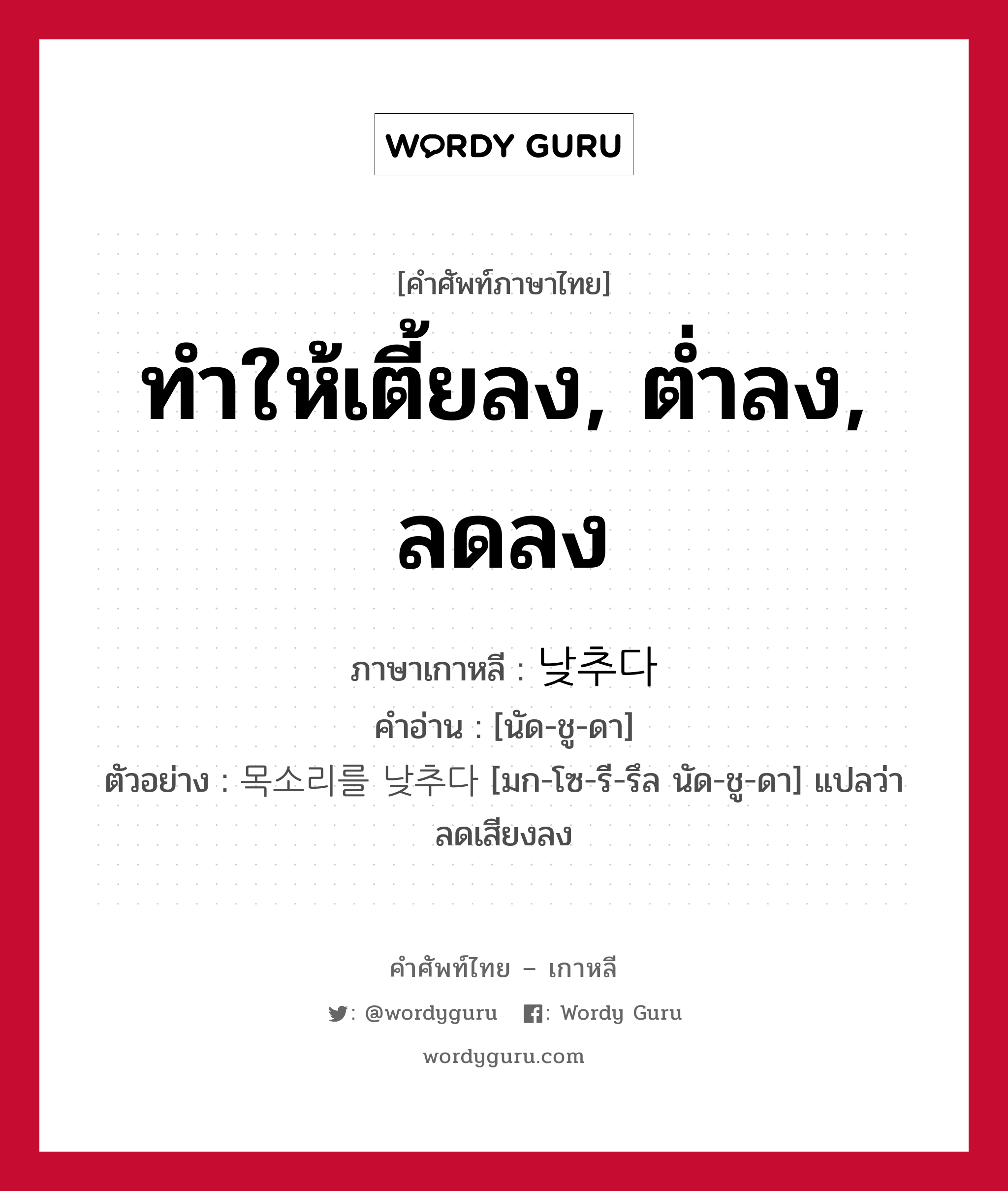 ทำให้เตี้ยลง, ต่ำลง, ลดลง ภาษาเกาหลีคืออะไร, คำศัพท์ภาษาไทย - เกาหลี ทำให้เตี้ยลง, ต่ำลง, ลดลง ภาษาเกาหลี 낮추다 คำอ่าน [นัด-ชู-ดา] ตัวอย่าง 목소리를 낮추다 [มก-โซ-รี-รึล นัด-ชู-ดา] แปลว่า ลดเสียงลง