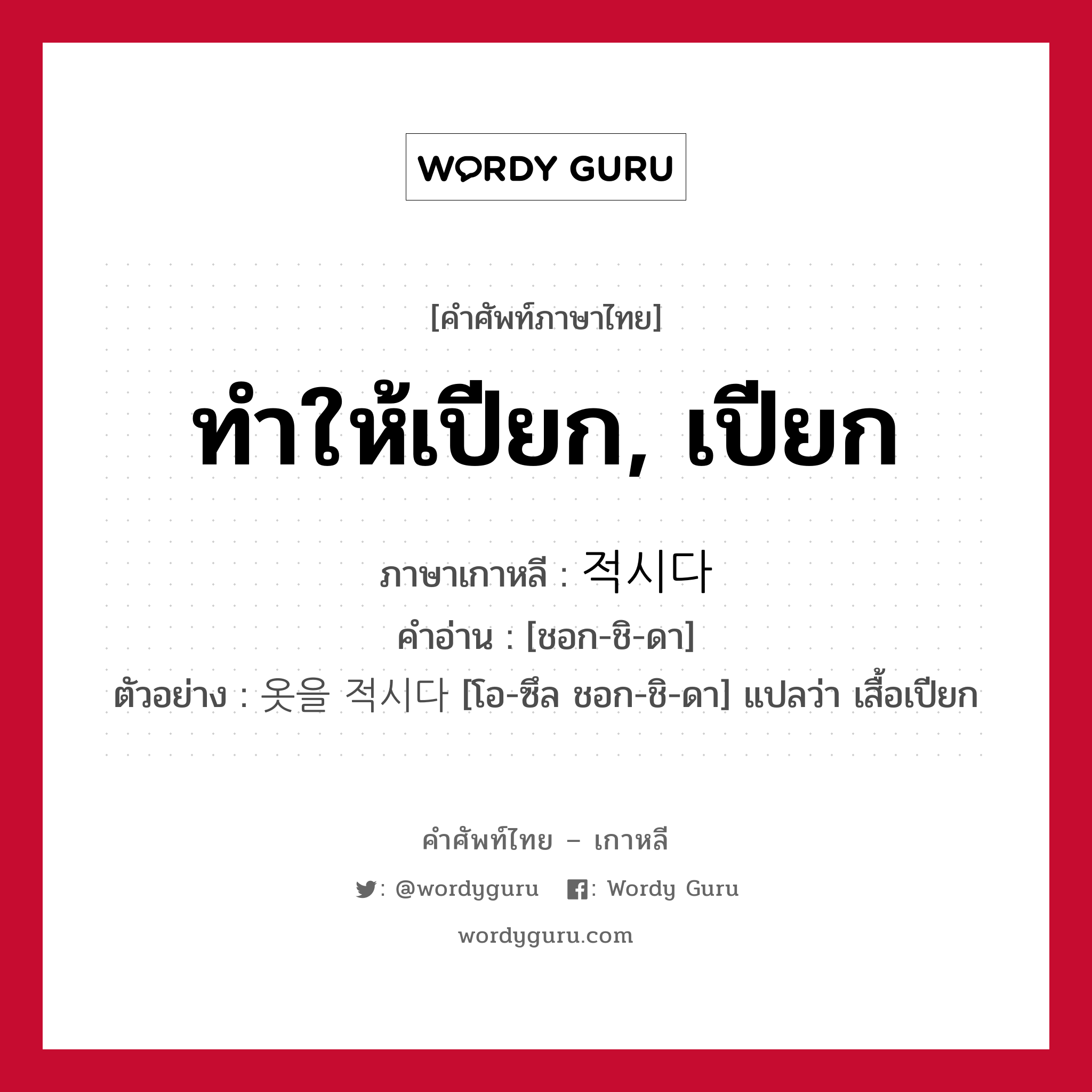 ทำให้เปียก, เปียก ภาษาเกาหลีคืออะไร, คำศัพท์ภาษาไทย - เกาหลี ทำให้เปียก, เปียก ภาษาเกาหลี 적시다 คำอ่าน [ชอก-ชิ-ดา] ตัวอย่าง 옷을 적시다 [โอ-ซึล ชอก-ชิ-ดา] แปลว่า เสื้อเปียก