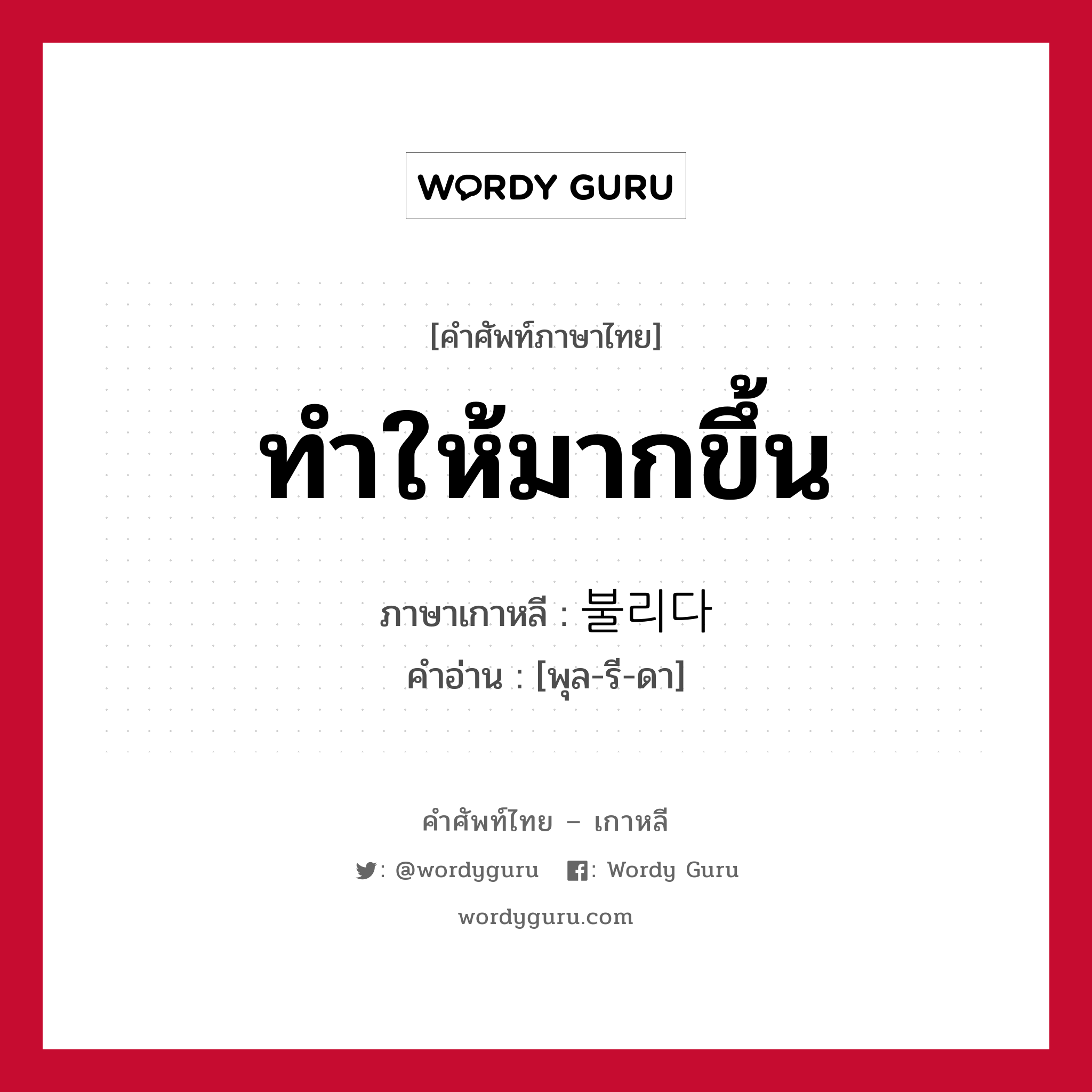 ทำให้มากขึ้น ภาษาเกาหลีคืออะไร, คำศัพท์ภาษาไทย - เกาหลี ทำให้มากขึ้น ภาษาเกาหลี 불리다 คำอ่าน [พุล-รี-ดา]