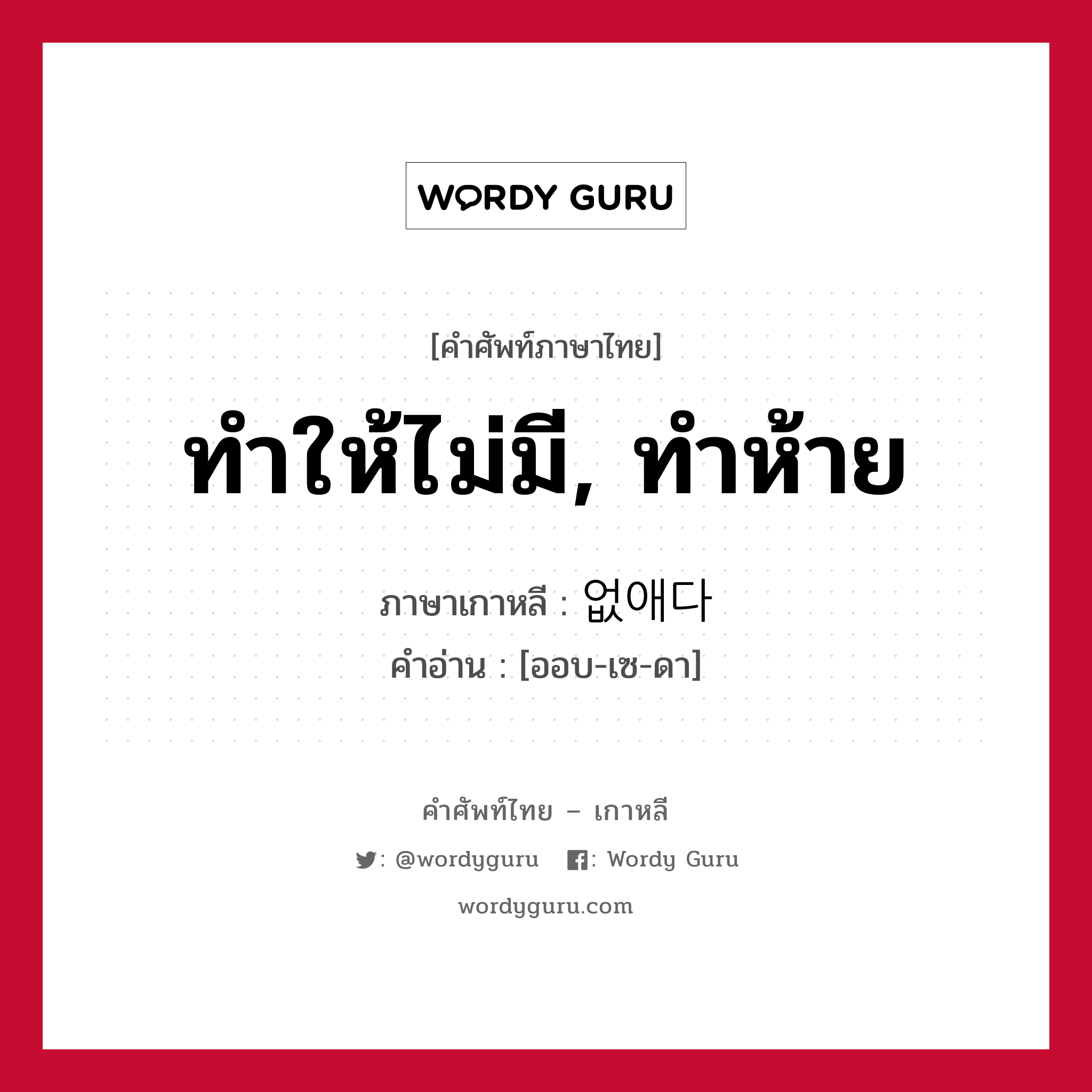 ทำให้ไม่มี, ทำห้าย ภาษาเกาหลีคืออะไร, คำศัพท์ภาษาไทย - เกาหลี ทำให้ไม่มี, ทำห้าย ภาษาเกาหลี 없애다 คำอ่าน [ออบ-เซ-ดา]