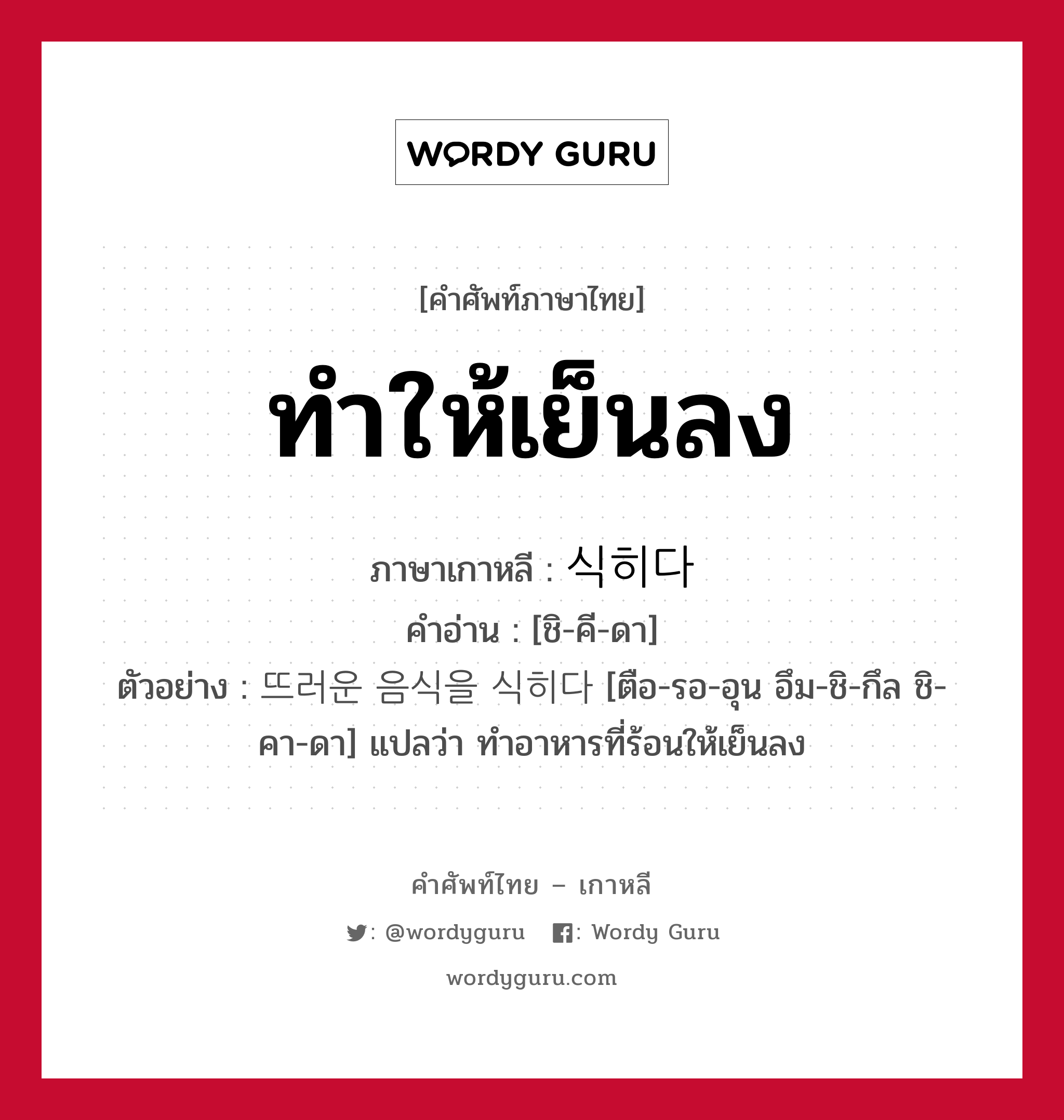 ทำให้เย็นลง ภาษาเกาหลีคืออะไร, คำศัพท์ภาษาไทย - เกาหลี ทำให้เย็นลง ภาษาเกาหลี 식히다 คำอ่าน [ชิ-คี-ดา] ตัวอย่าง 뜨러운 음식을 식히다 [ตือ-รอ-อุน อึม-ชิ-กึล ชิ-คา-ดา] แปลว่า ทำอาหารที่ร้อนให้เย็นลง