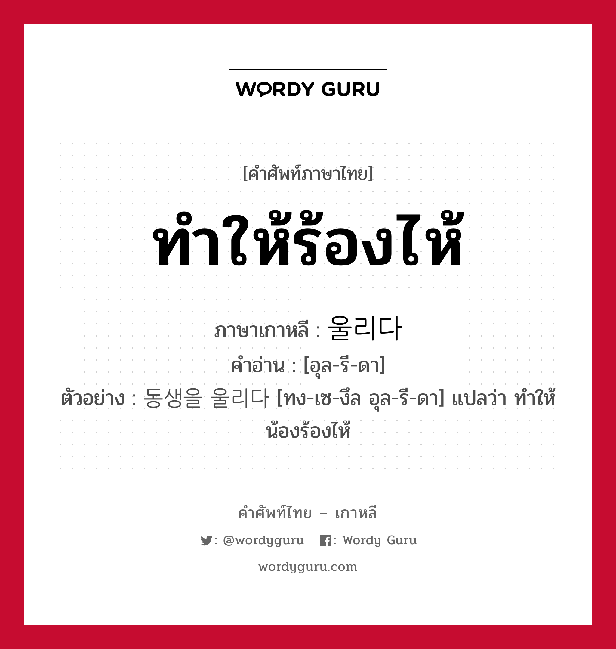 ทำให้ร้องไห้ ภาษาเกาหลีคืออะไร, คำศัพท์ภาษาไทย - เกาหลี ทำให้ร้องไห้ ภาษาเกาหลี 울리다 คำอ่าน [อุล-รี-ดา] ตัวอย่าง 동생을 울리다 [ทง-เซ-งึล อุล-รี-ดา] แปลว่า ทำให้น้องร้องไห้