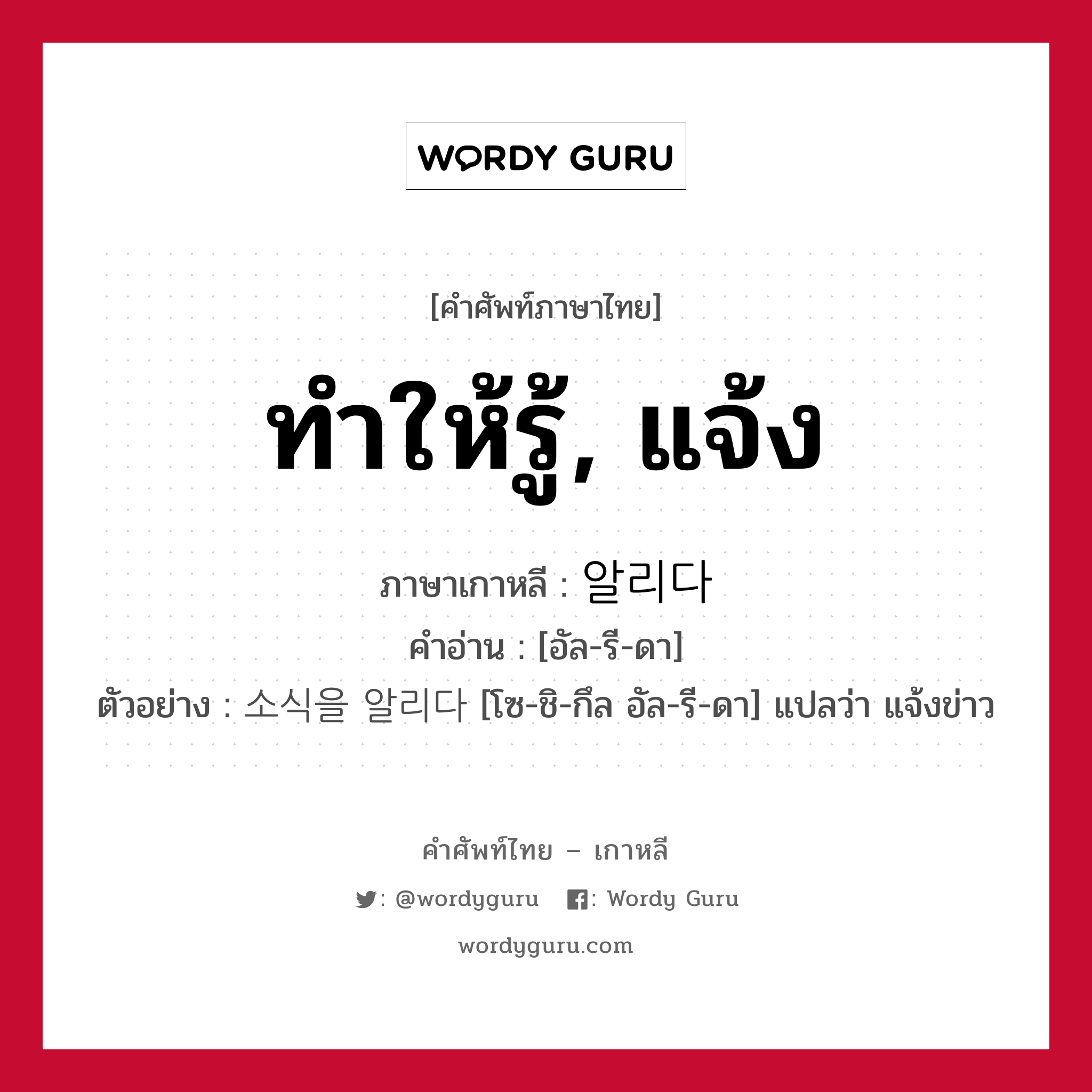 ทำให้รู้, แจ้ง ภาษาเกาหลีคืออะไร, คำศัพท์ภาษาไทย - เกาหลี ทำให้รู้, แจ้ง ภาษาเกาหลี 알리다 คำอ่าน [อัล-รี-ดา] ตัวอย่าง 소식을 알리다 [โซ-ชิ-กึล อัล-รี-ดา] แปลว่า แจ้งข่าว