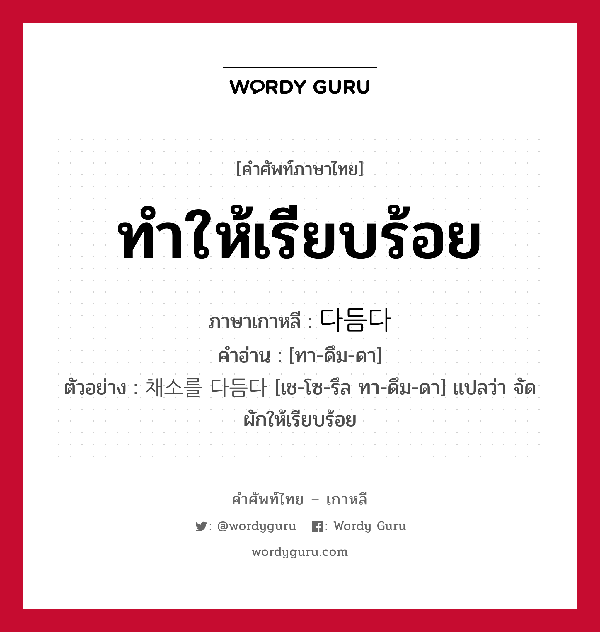 ทำให้เรียบร้อย ภาษาเกาหลีคืออะไร, คำศัพท์ภาษาไทย - เกาหลี ทำให้เรียบร้อย ภาษาเกาหลี 다듬다 คำอ่าน [ทา-ดึม-ดา] ตัวอย่าง 채소를 다듬다 [เช-โซ-รึล ทา-ดึม-ดา] แปลว่า จัดผักให้เรียบร้อย