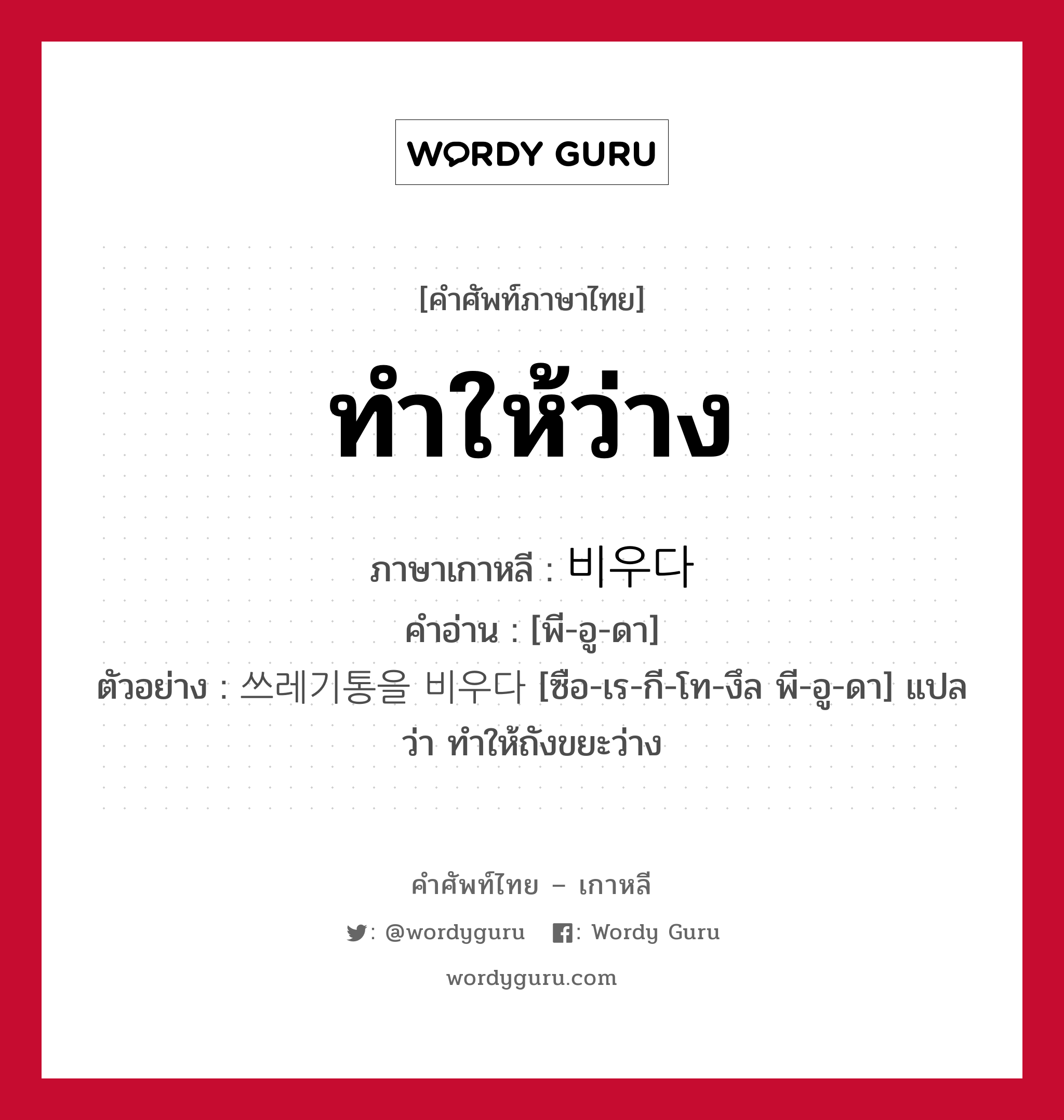 ทำให้ว่าง ภาษาเกาหลีคืออะไร, คำศัพท์ภาษาไทย - เกาหลี ทำให้ว่าง ภาษาเกาหลี 비우다 คำอ่าน [พี-อู-ดา] ตัวอย่าง 쓰레기통을 비우다 [ซือ-เร-กี-โท-งึล พี-อู-ดา] แปลว่า ทำให้ถังขยะว่าง