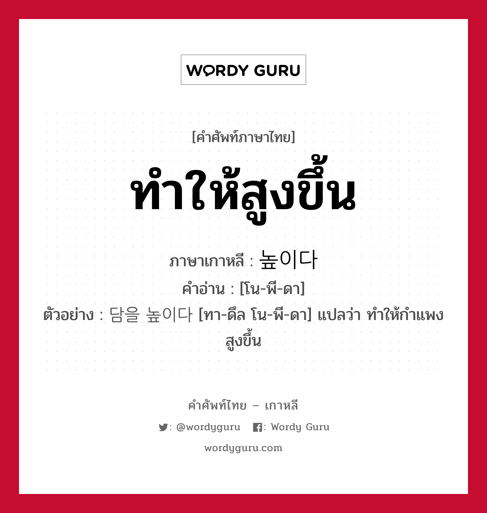 ทำให้สูงขึ้น ภาษาเกาหลีคืออะไร, คำศัพท์ภาษาไทย - เกาหลี ทำให้สูงขึ้น ภาษาเกาหลี 높이다 คำอ่าน [โน-พี-ดา] ตัวอย่าง 담을 높이다 [ทา-ดึล โน-พี-ดา] แปลว่า ทำให้กำแพงสูงขึ้น